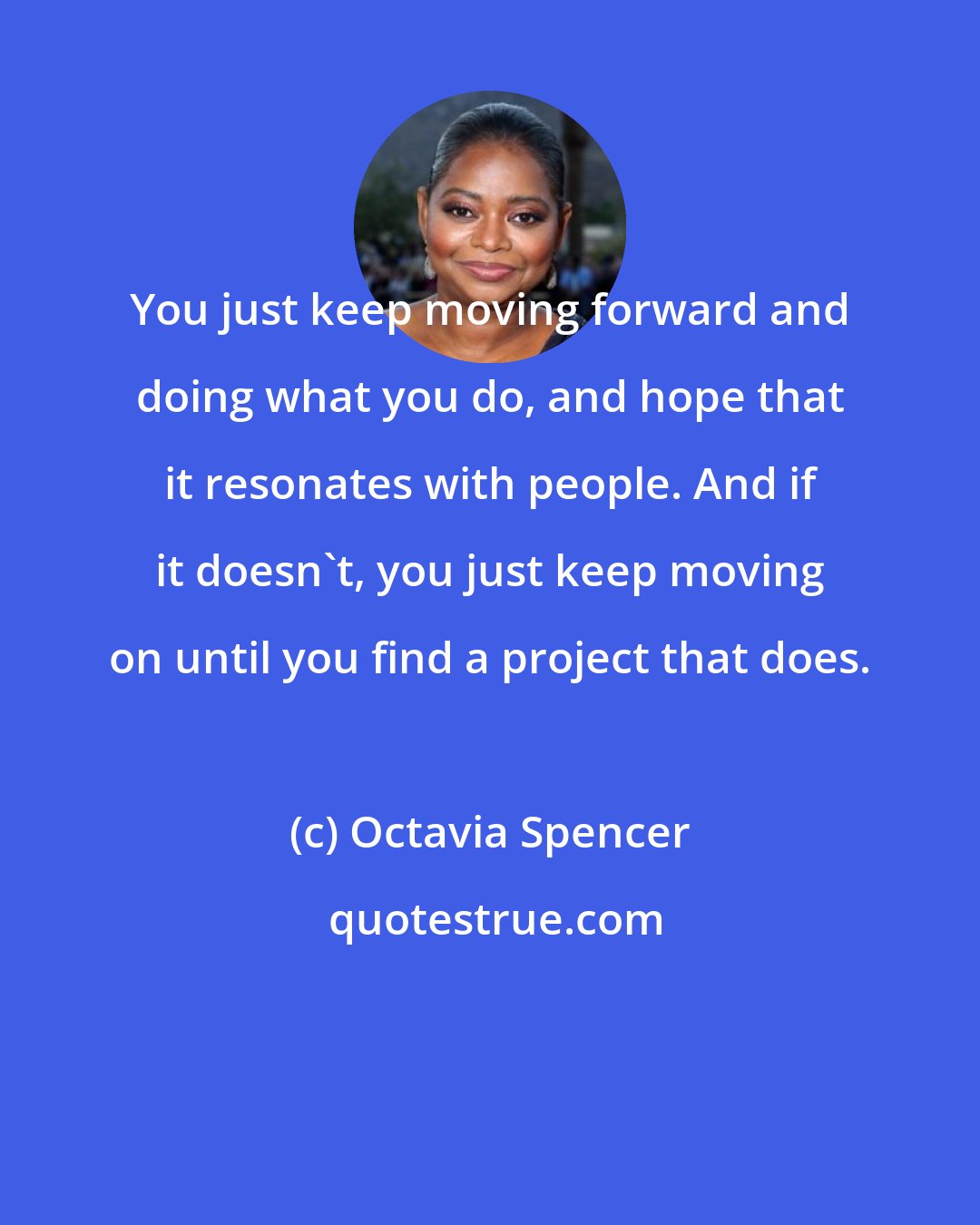 Octavia Spencer: You just keep moving forward and doing what you do, and hope that it resonates with people. And if it doesn't, you just keep moving on until you find a project that does.