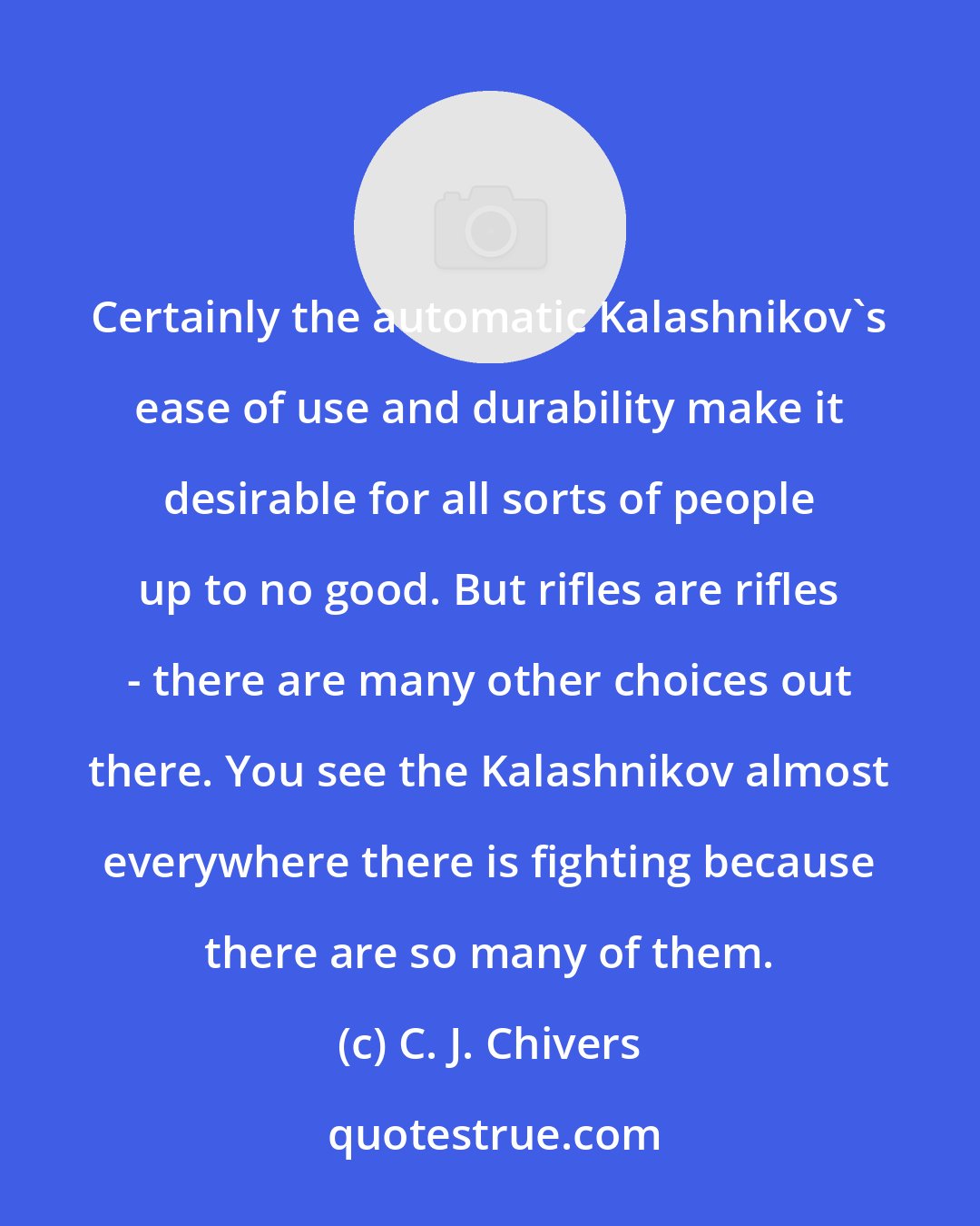 C. J. Chivers: Certainly the automatic Kalashnikov's ease of use and durability make it desirable for all sorts of people up to no good. But rifles are rifles - there are many other choices out there. You see the Kalashnikov almost everywhere there is fighting because there are so many of them.