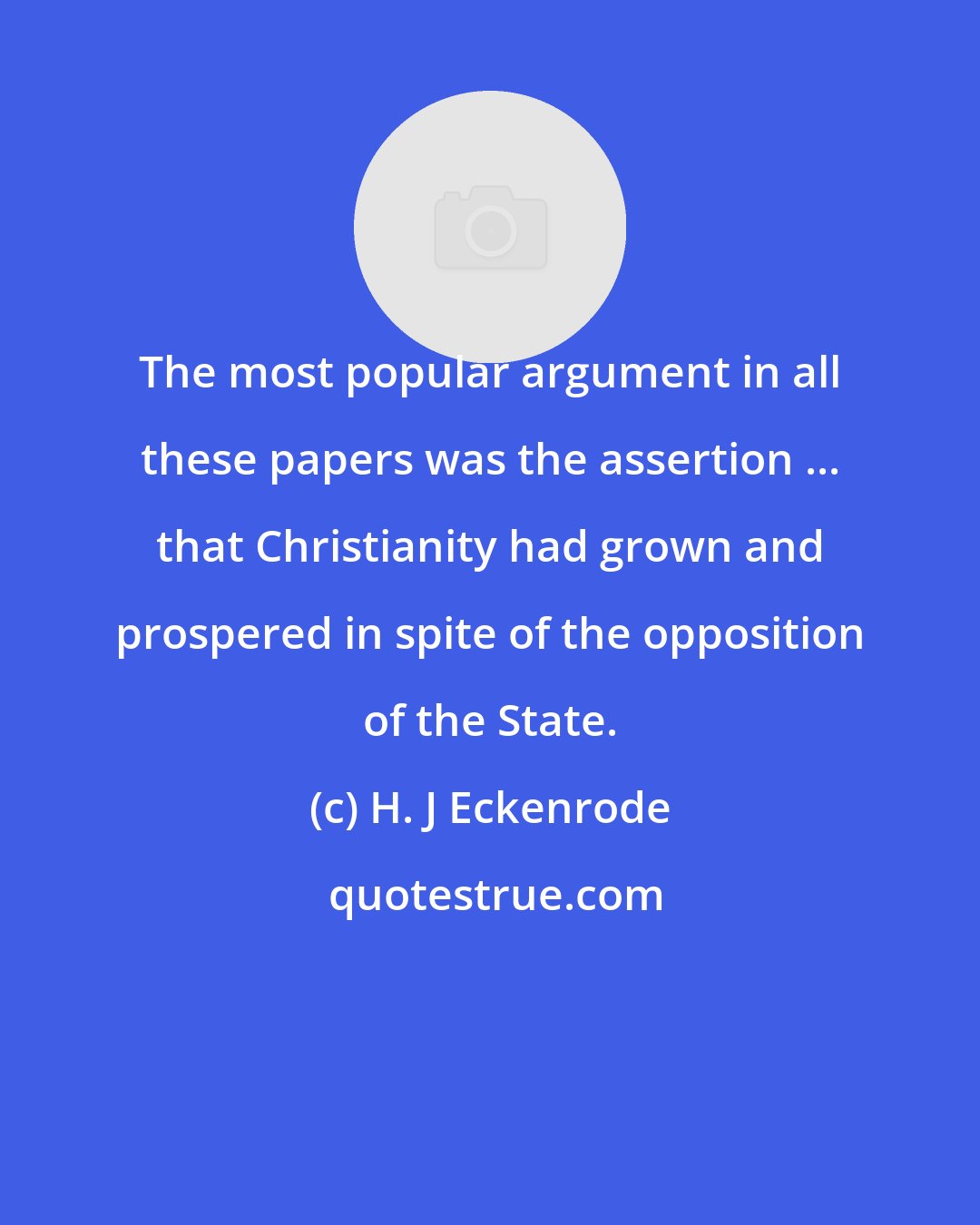 H. J Eckenrode: The most popular argument in all these papers was the assertion ... that Christianity had grown and prospered in spite of the opposition of the State.