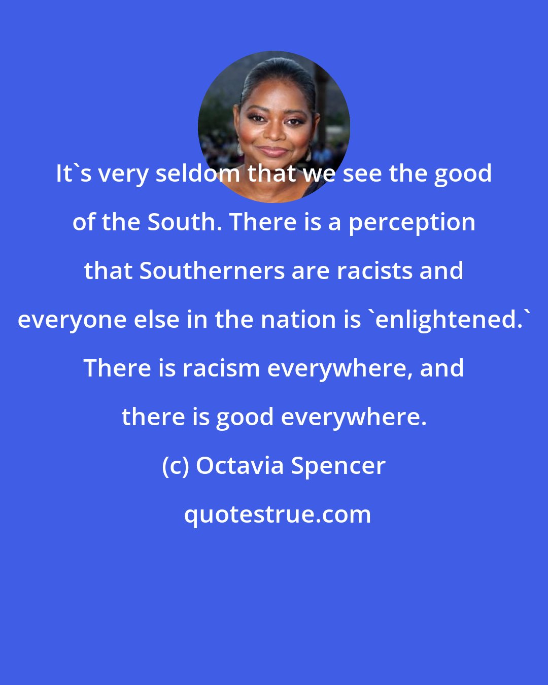 Octavia Spencer: It's very seldom that we see the good of the South. There is a perception that Southerners are racists and everyone else in the nation is 'enlightened.' There is racism everywhere, and there is good everywhere.