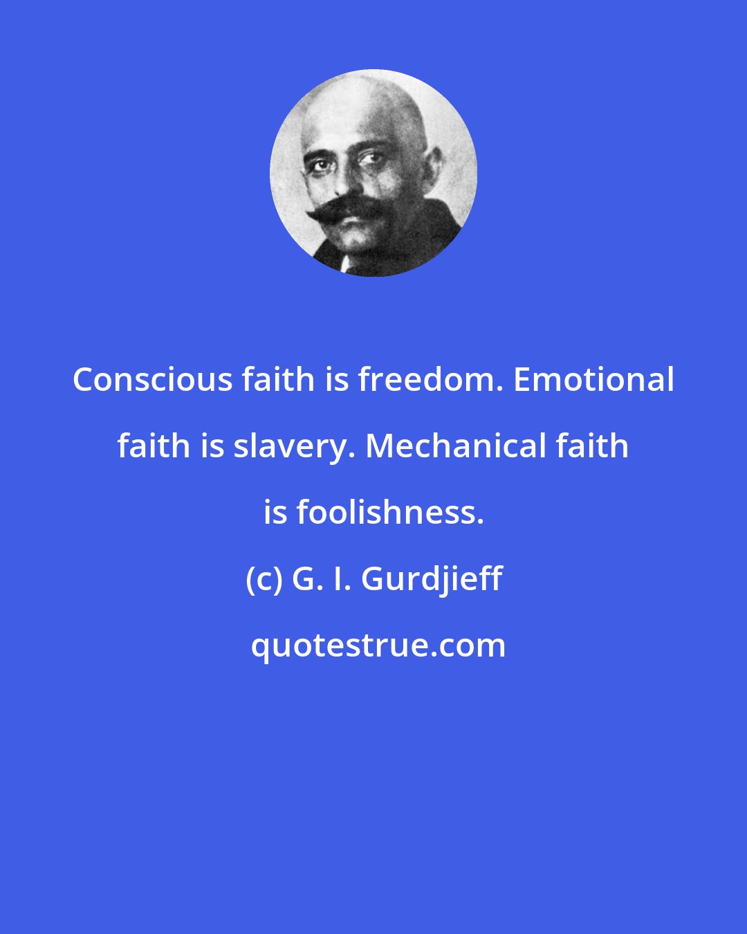 G. I. Gurdjieff: Conscious faith is freedom. Emotional faith is slavery. Mechanical faith is foolishness.