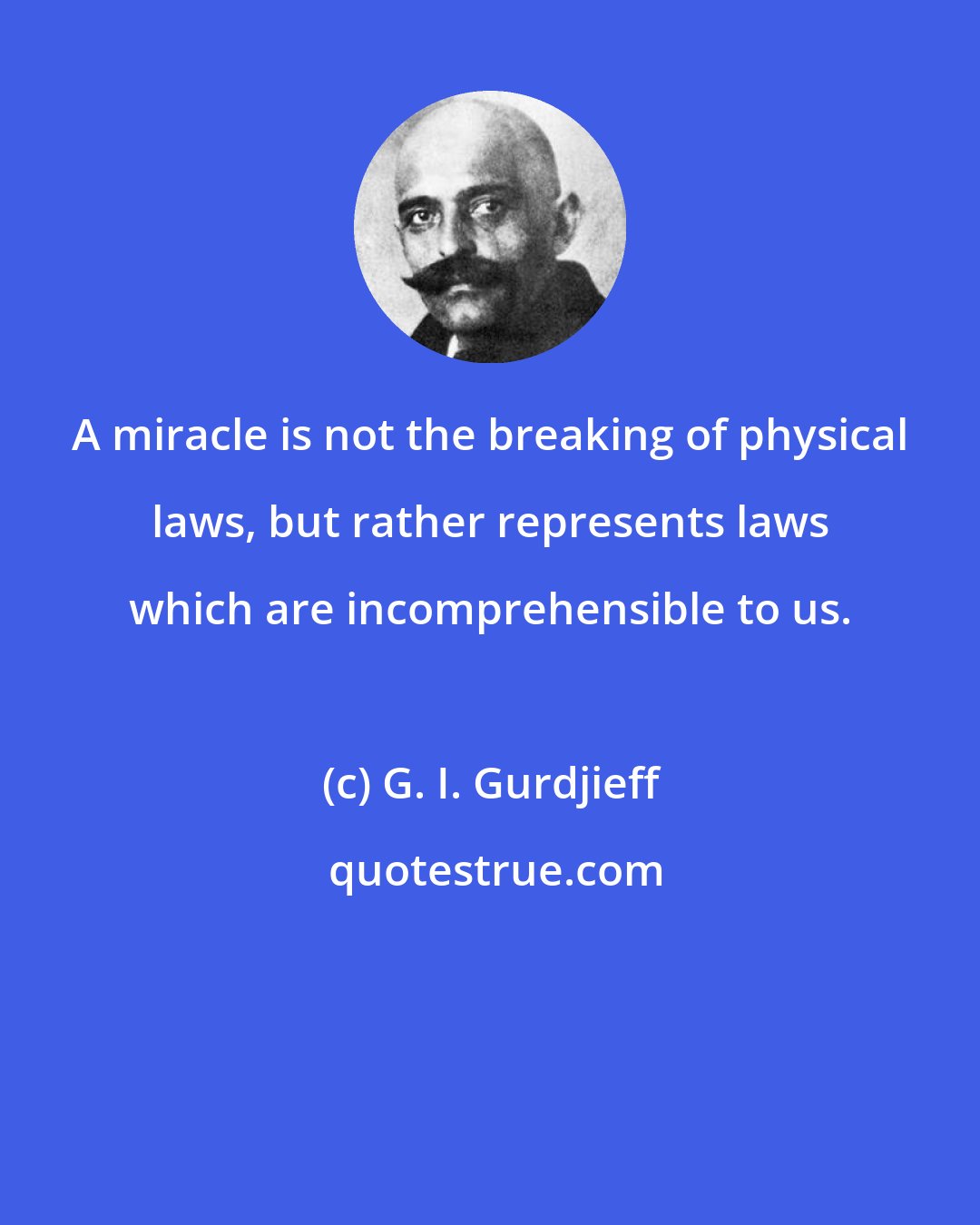 G. I. Gurdjieff: A miracle is not the breaking of physical laws, but rather represents laws which are incomprehensible to us.