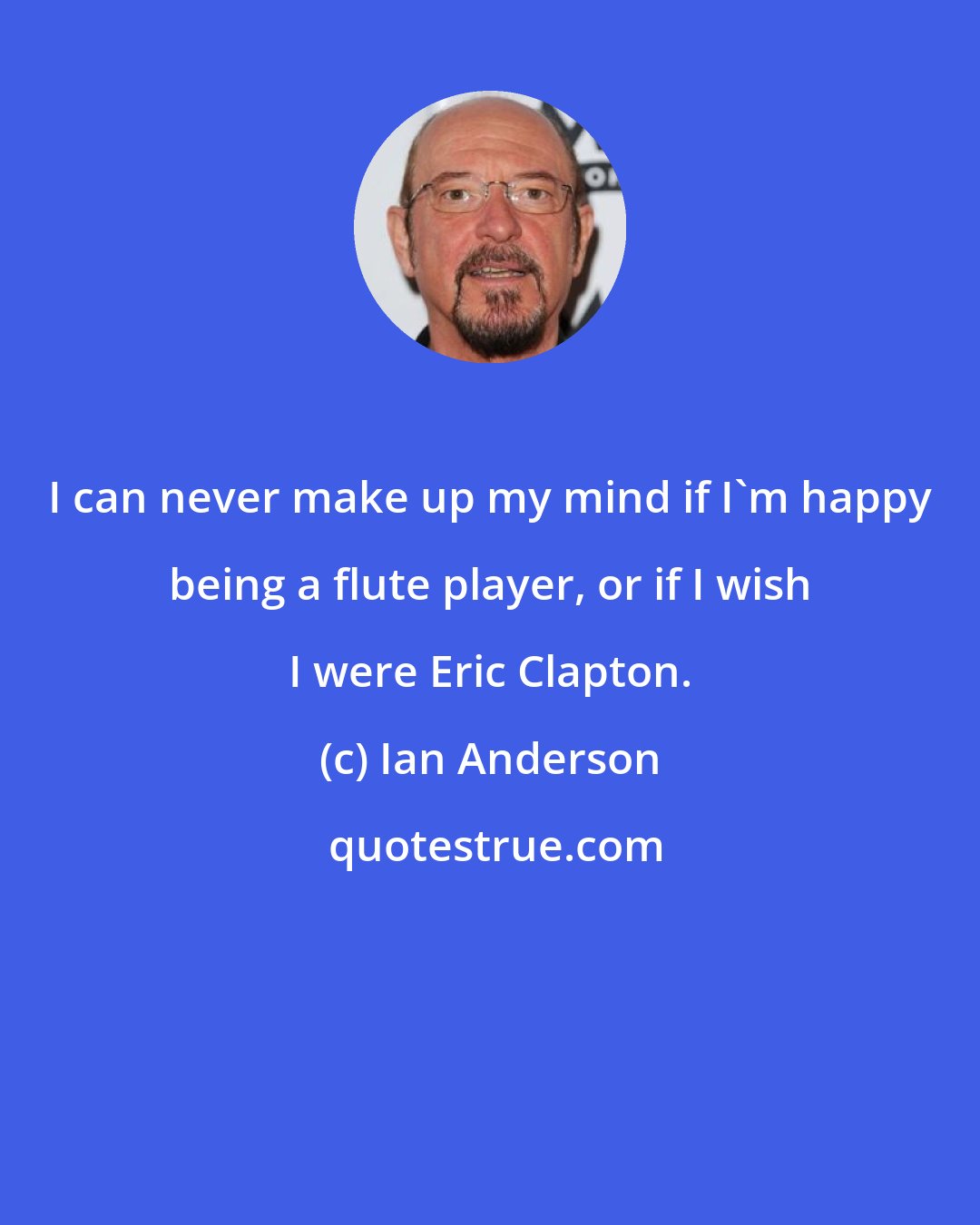 Ian Anderson: I can never make up my mind if I'm happy being a flute player, or if I wish I were Eric Clapton.