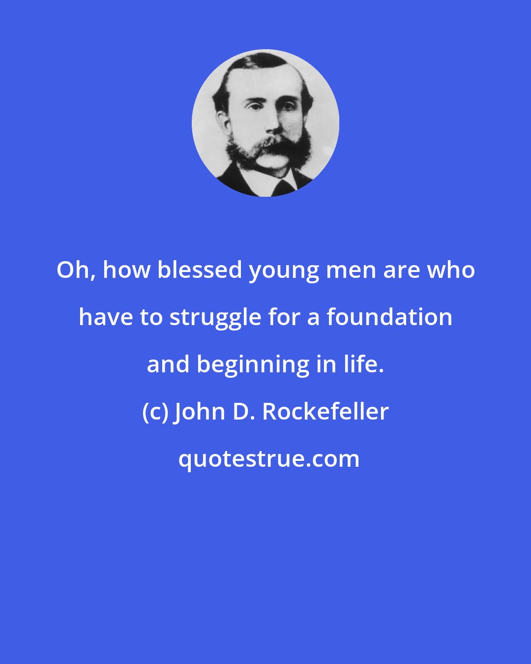 John D. Rockefeller: Oh, how blessed young men are who have to struggle for a foundation and beginning in life.