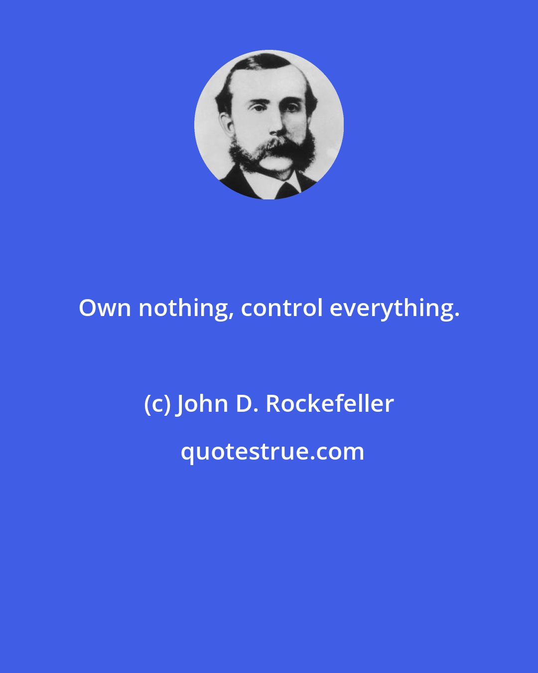 John D. Rockefeller: Own nothing, control everything.