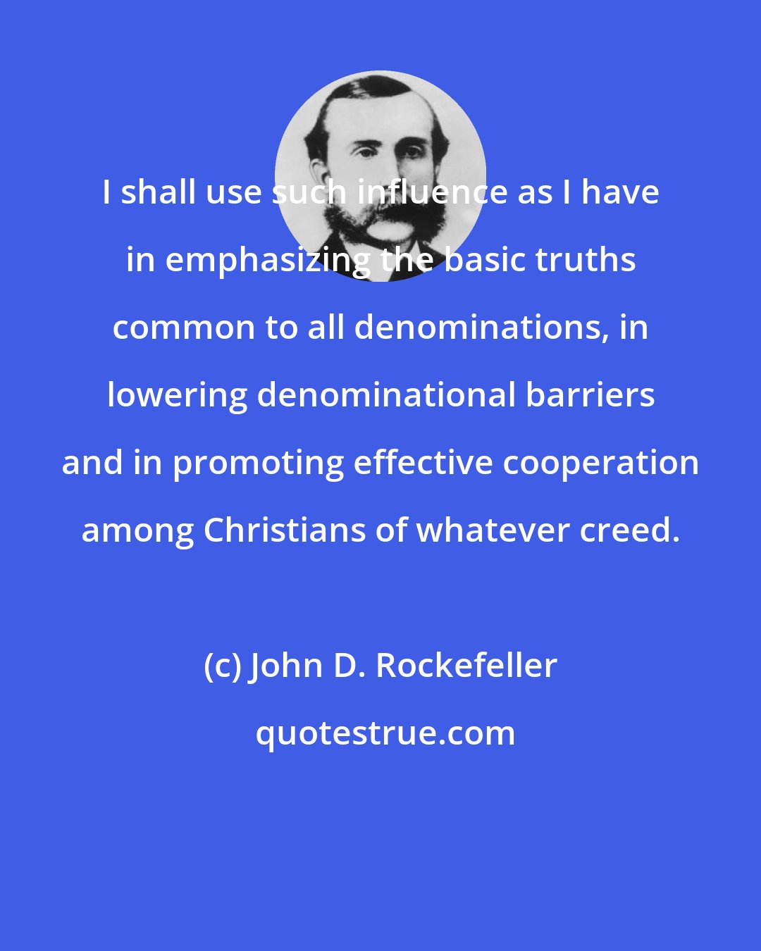 John D. Rockefeller: I shall use such influence as I have in emphasizing the basic truths common to all denominations, in lowering denominational barriers and in promoting effective cooperation among Christians of whatever creed.