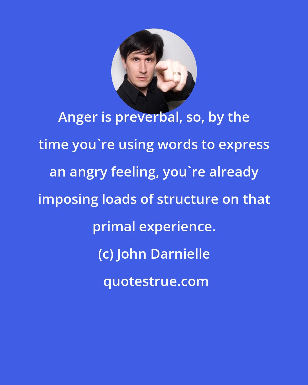 John Darnielle: Anger is preverbal, so, by the time you're using words to express an angry feeling, you're already imposing loads of structure on that primal experience.
