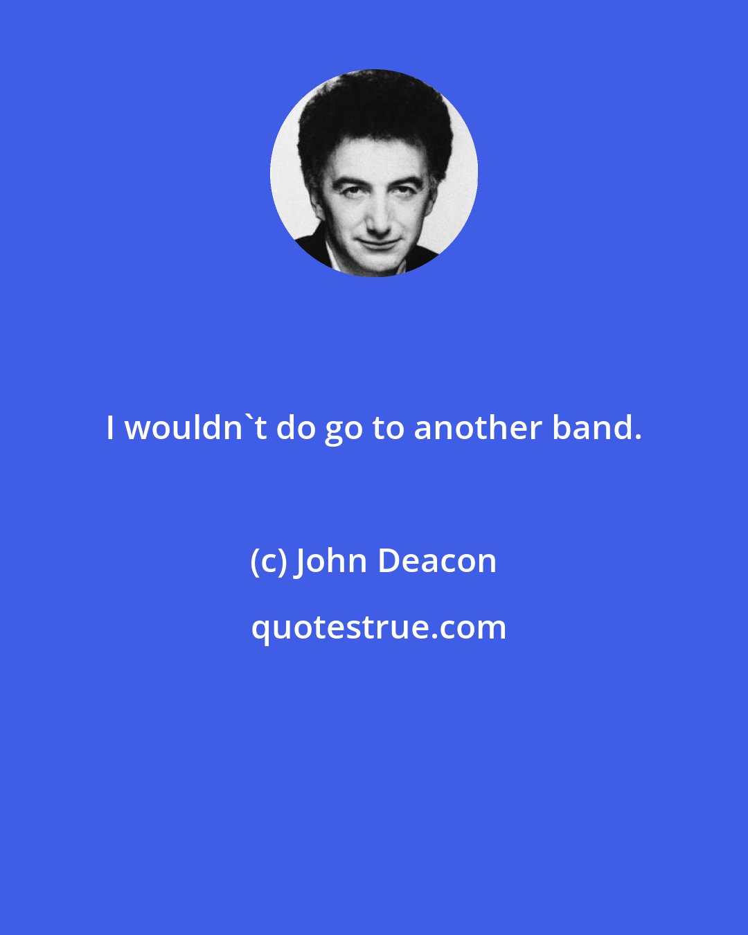 John Deacon: I wouldn't do go to another band.