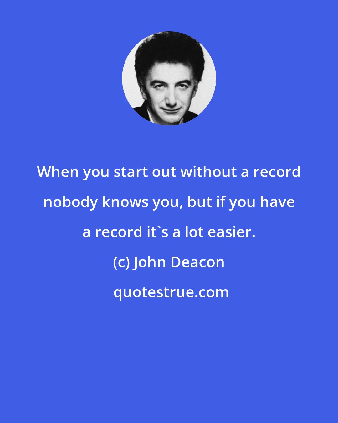 John Deacon: When you start out without a record nobody knows you, but if you have a record it's a lot easier.