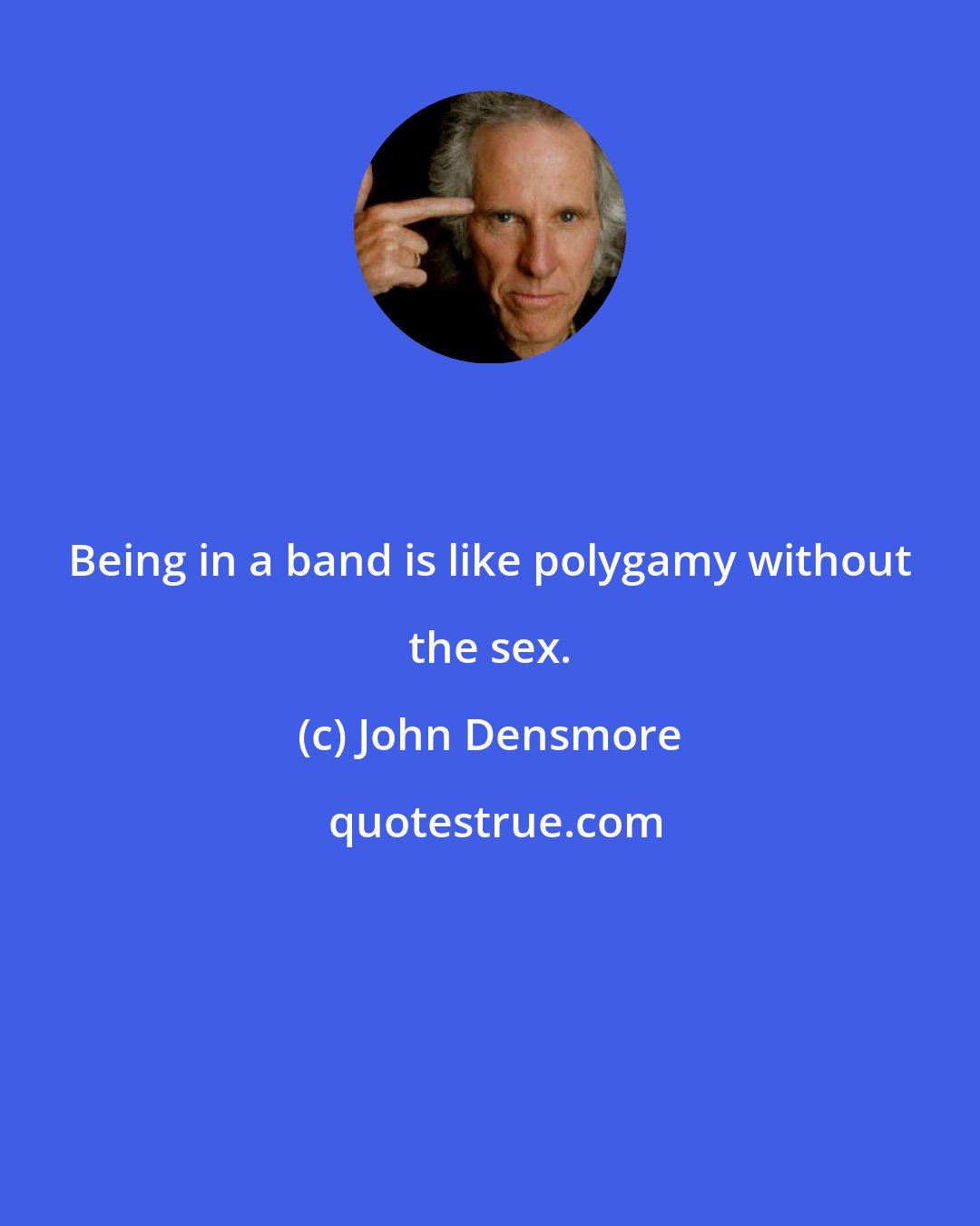 John Densmore: Being in a band is like polygamy without the sex.