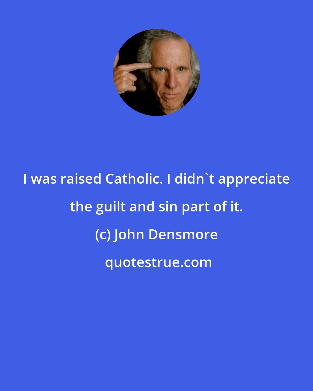 John Densmore: I was raised Catholic. I didn't appreciate the guilt and sin part of it.