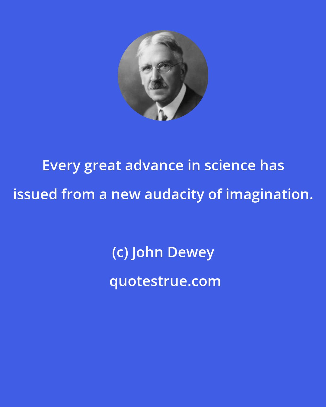 John Dewey: Every great advance in science has issued from a new audacity of imagination.