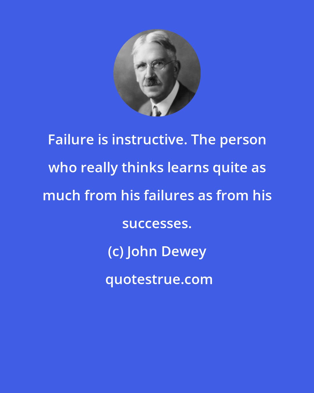 John Dewey: Failure is instructive. The person who really thinks learns quite as much from his failures as from his successes.