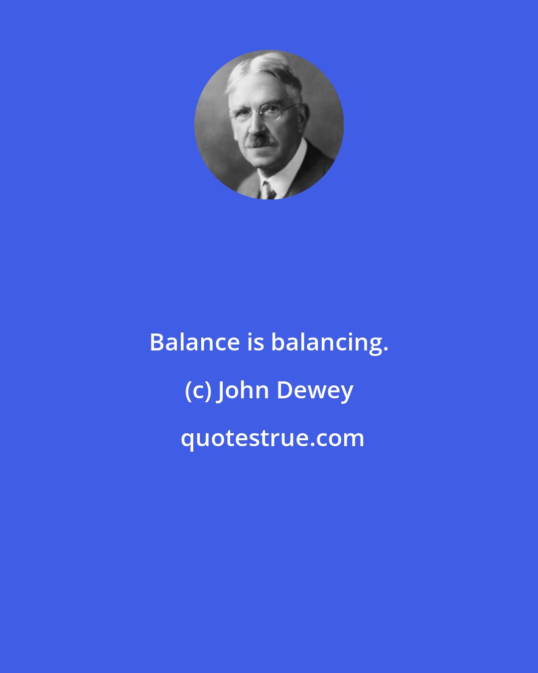 John Dewey: Balance is balancing.