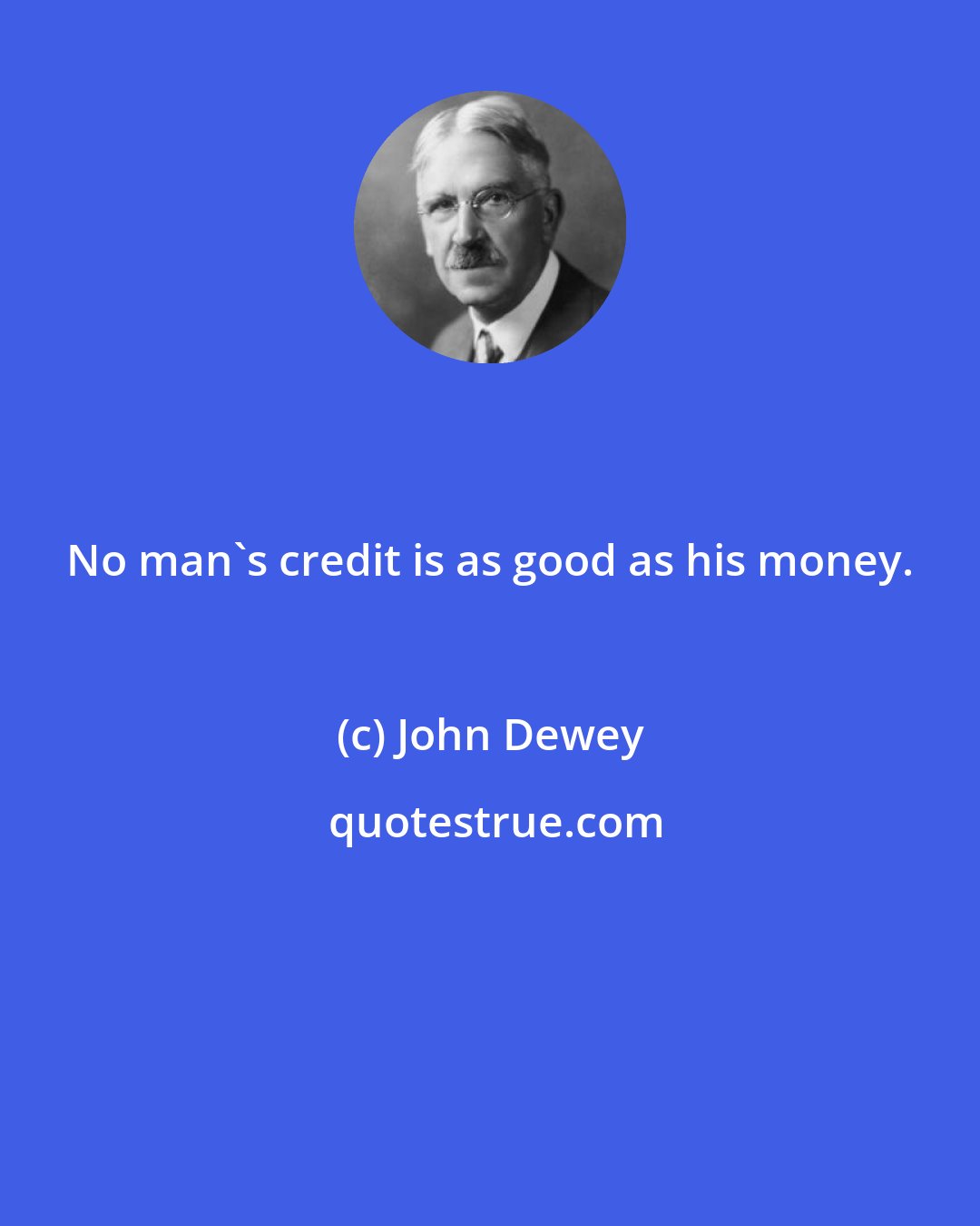 John Dewey: No man's credit is as good as his money.