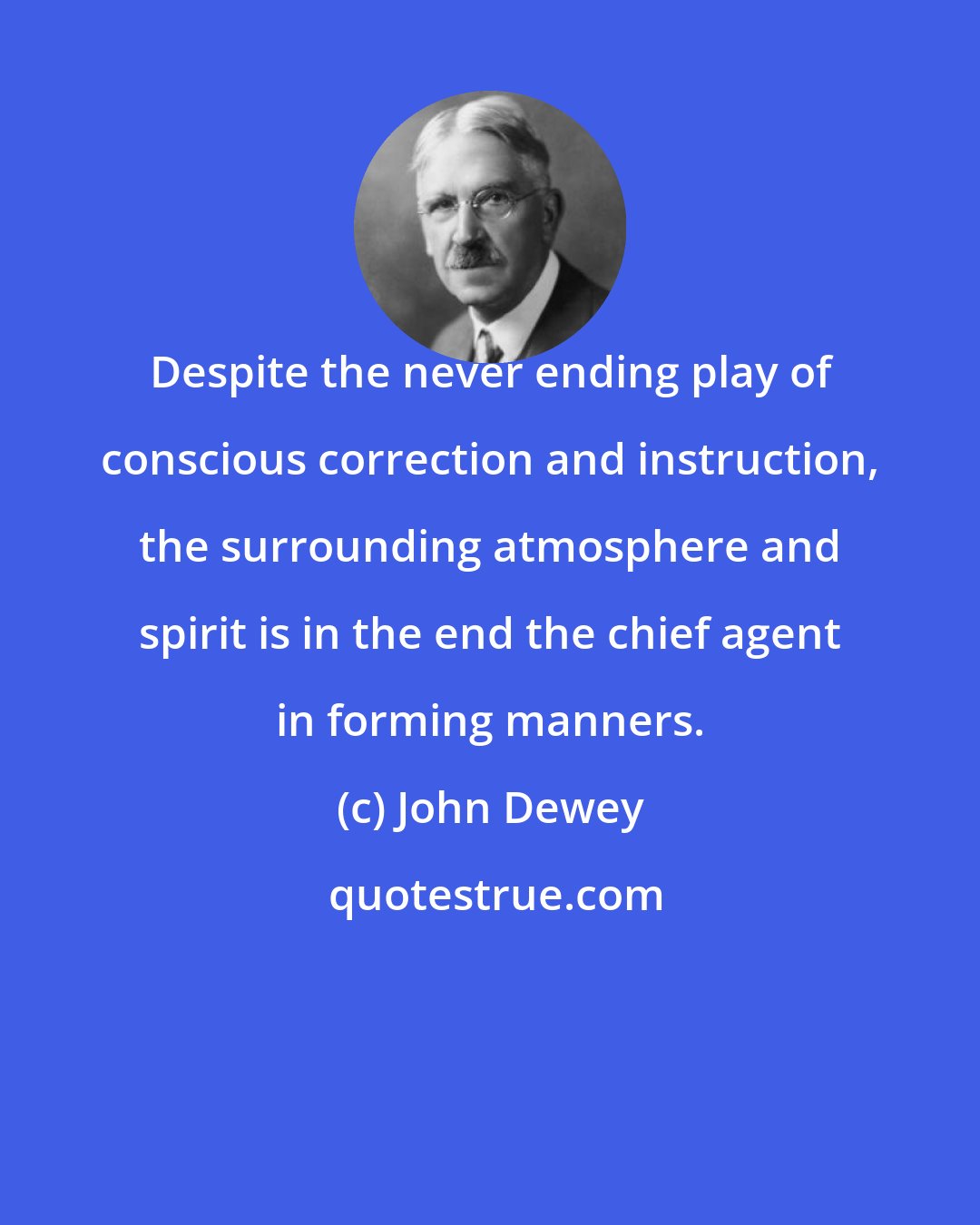 John Dewey: Despite the never ending play of conscious correction and instruction, the surrounding atmosphere and spirit is in the end the chief agent in forming manners.