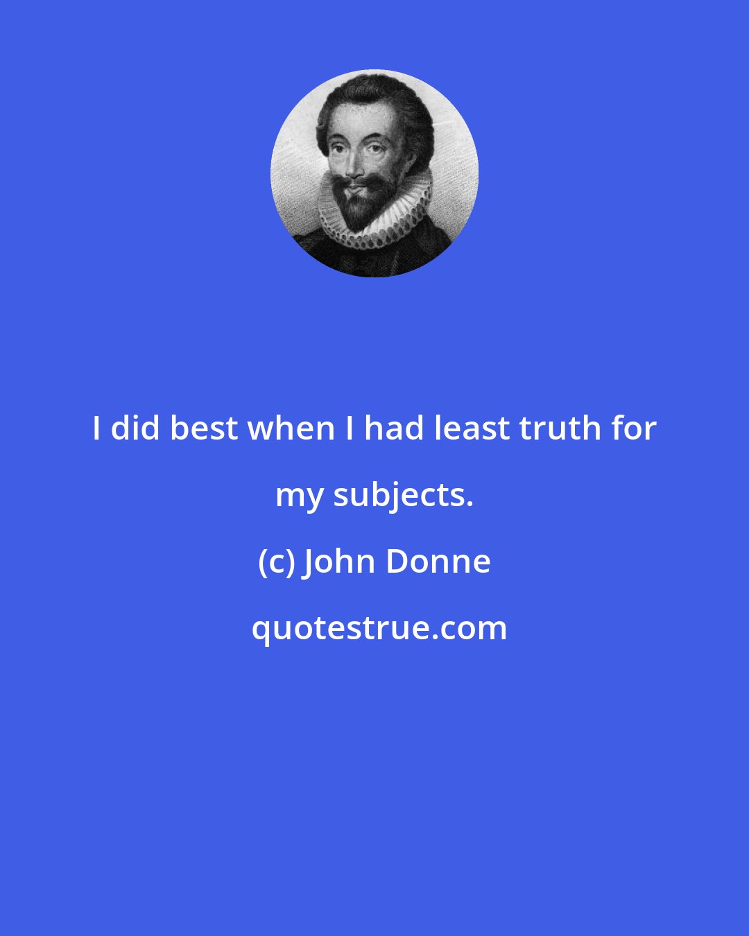 John Donne: I did best when I had least truth for my subjects.