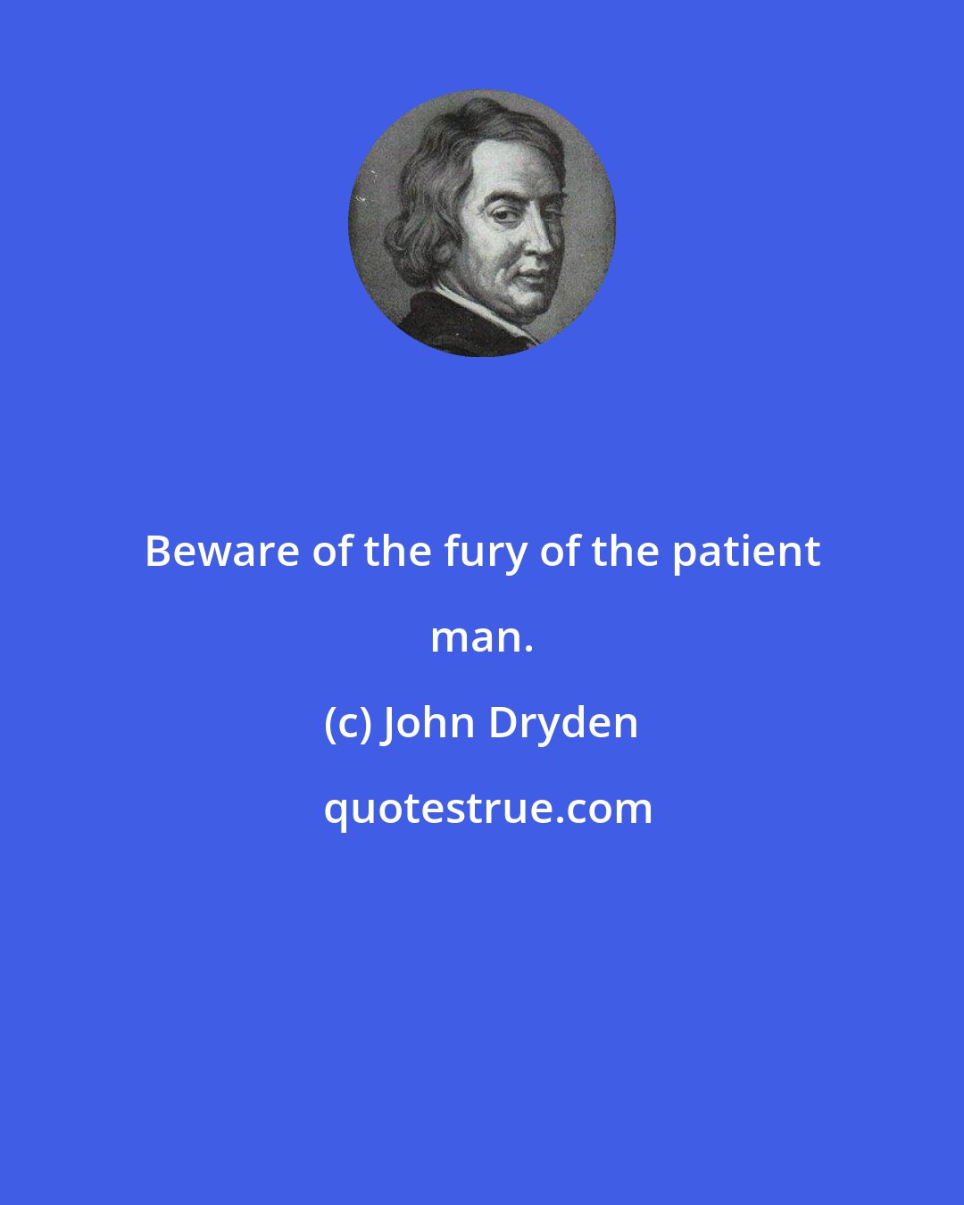 John Dryden: Beware of the fury of the patient man.