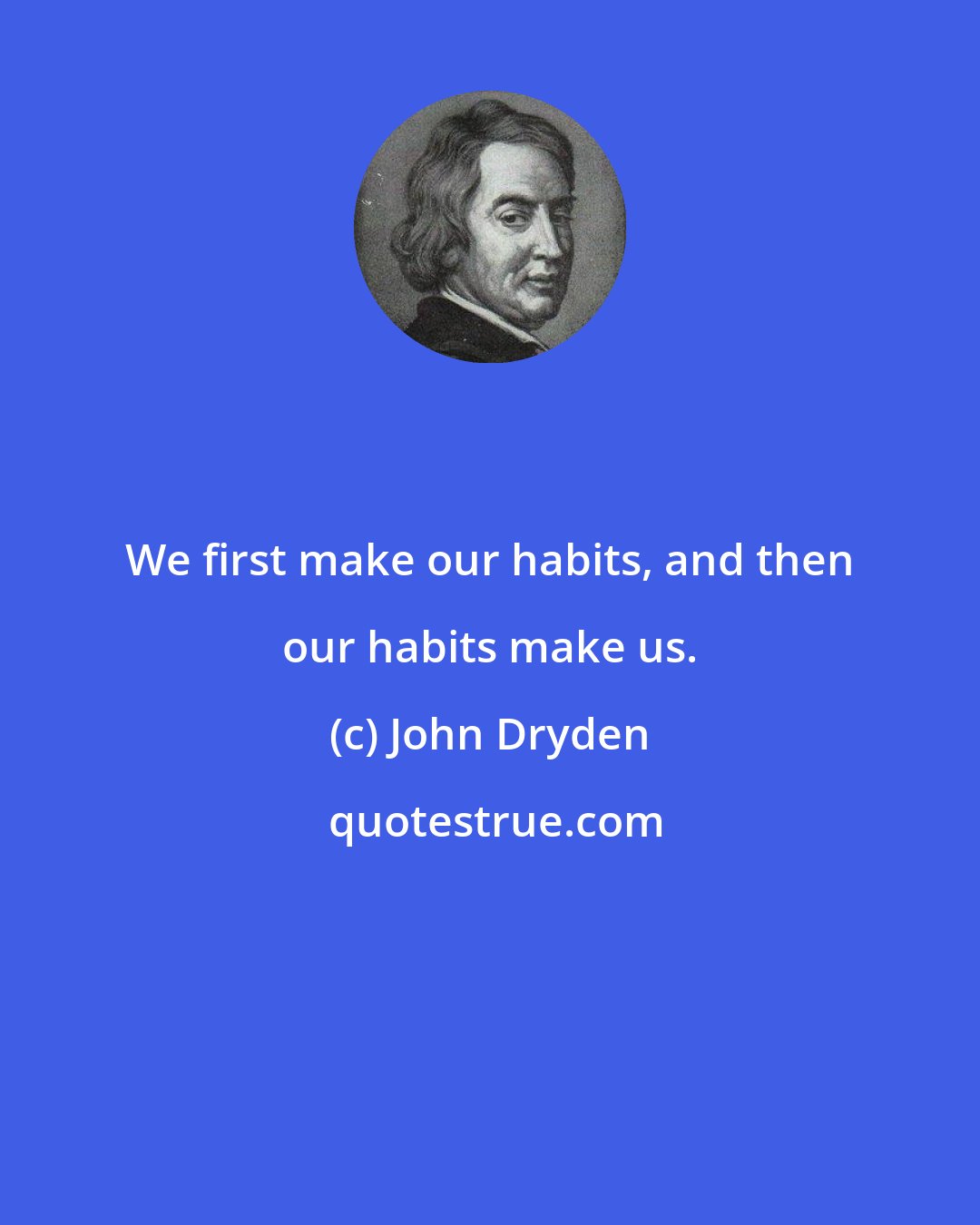 John Dryden: We first make our habits, and then our habits make us.