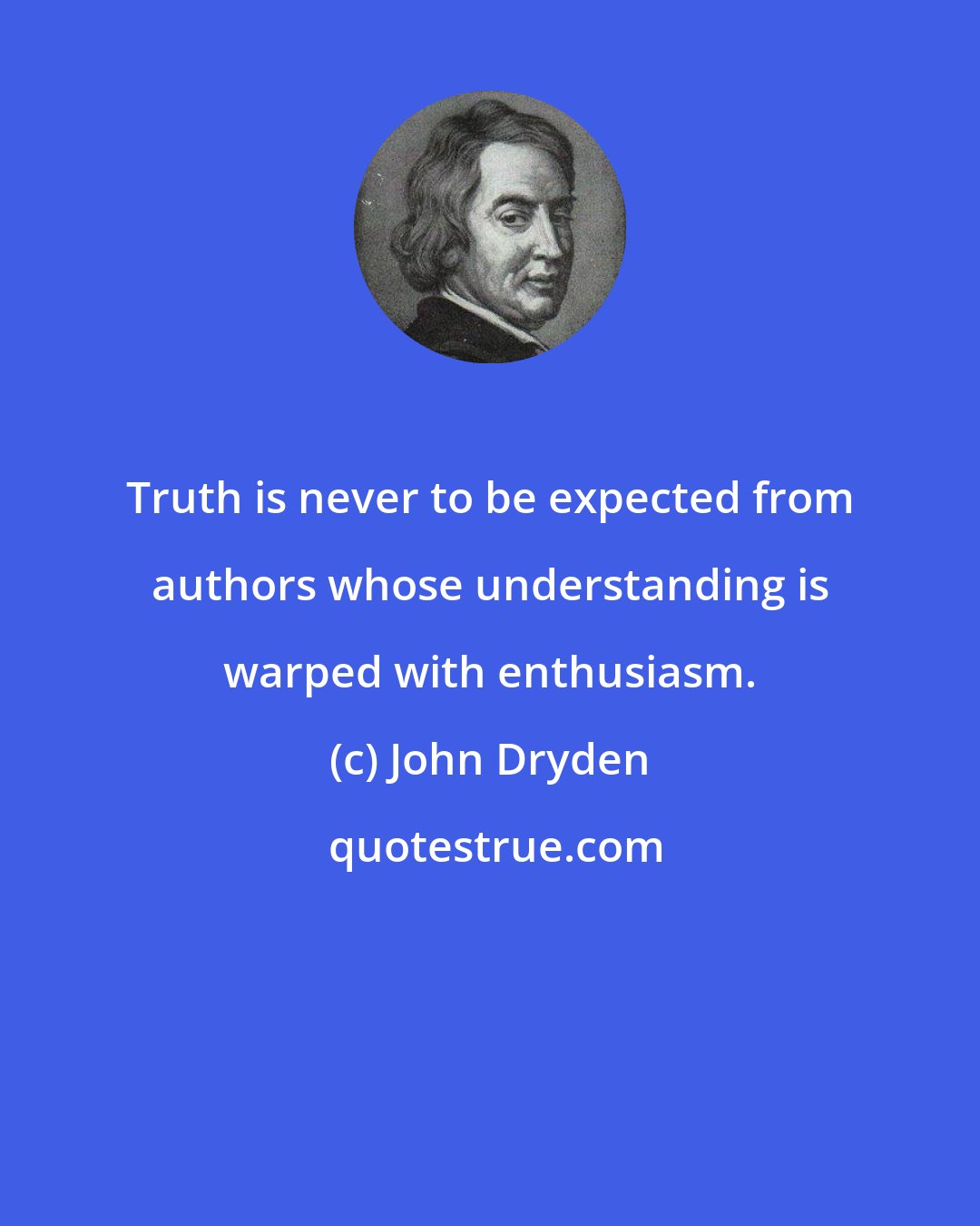 John Dryden: Truth is never to be expected from authors whose understanding is warped with enthusiasm.