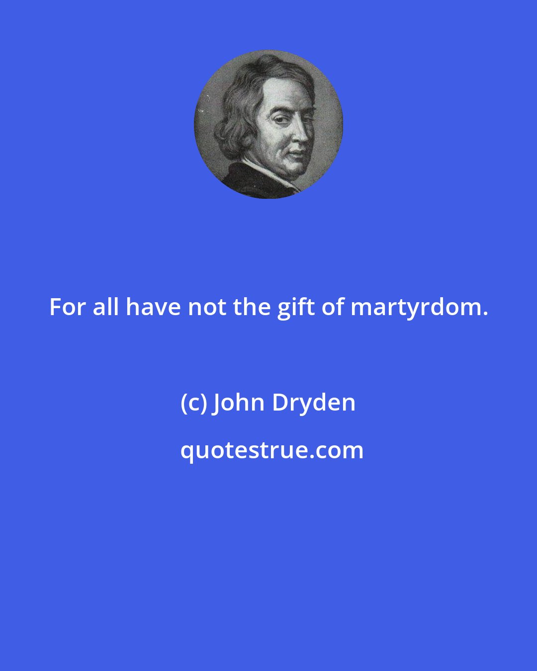 John Dryden: For all have not the gift of martyrdom.