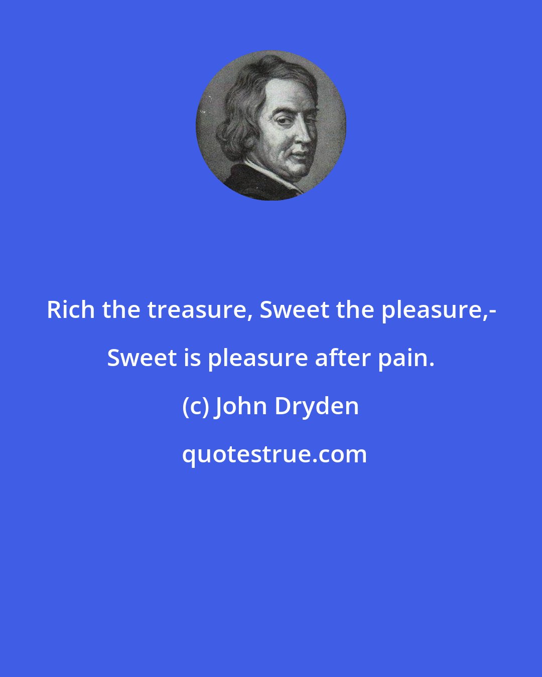 John Dryden: Rich the treasure, Sweet the pleasure,- Sweet is pleasure after pain.