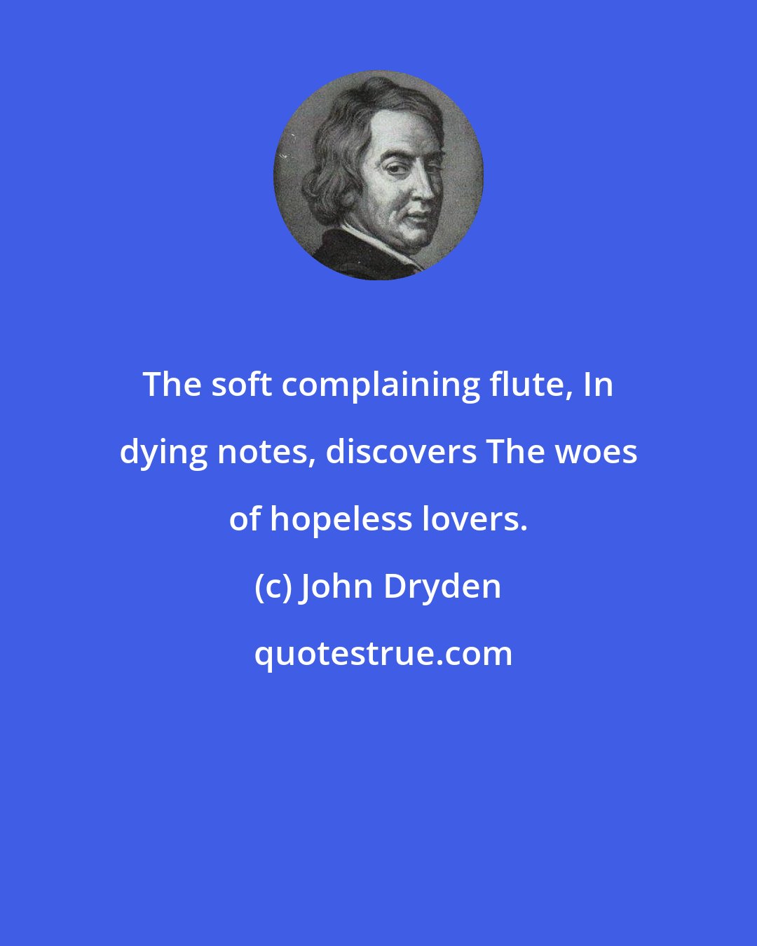 John Dryden: The soft complaining flute, In dying notes, discovers The woes of hopeless lovers.