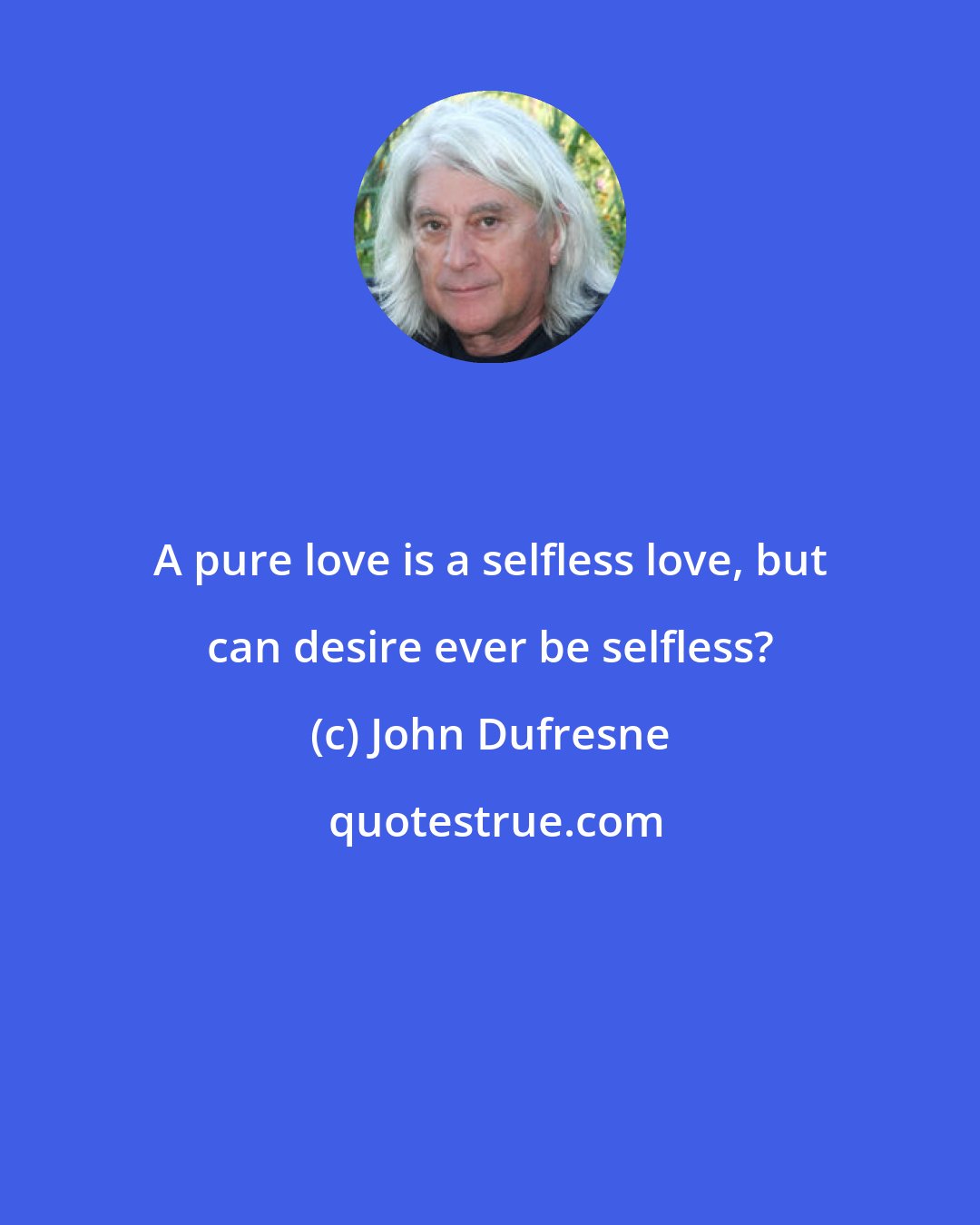 John Dufresne: A pure love is a selfless love, but can desire ever be selfless?