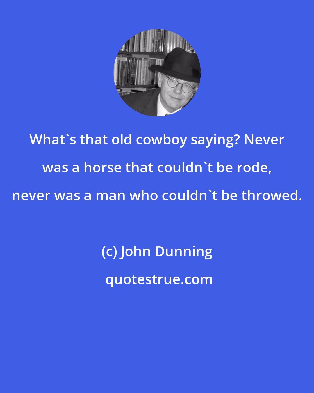 John Dunning: What's that old cowboy saying? Never was a horse that couldn't be rode, never was a man who couldn't be throwed.