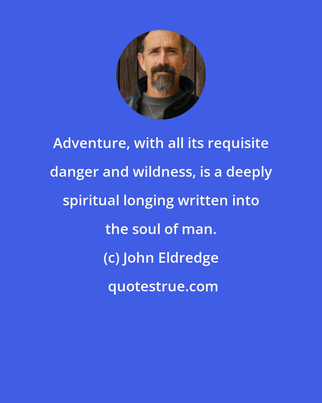 John Eldredge: Adventure, with all its requisite danger and wildness, is a deeply spiritual longing written into the soul of man.