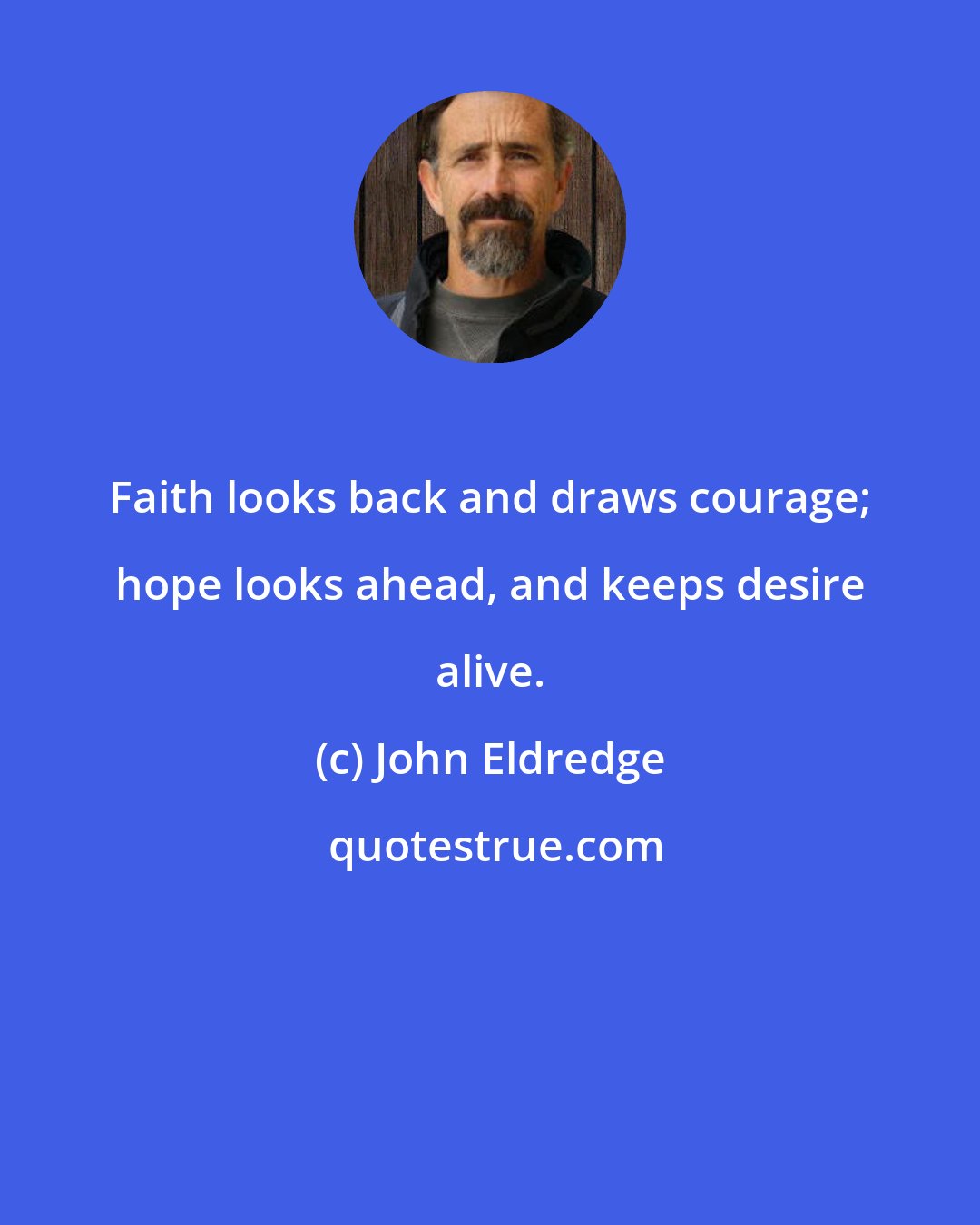 John Eldredge: Faith looks back and draws courage; hope looks ahead, and keeps desire alive.