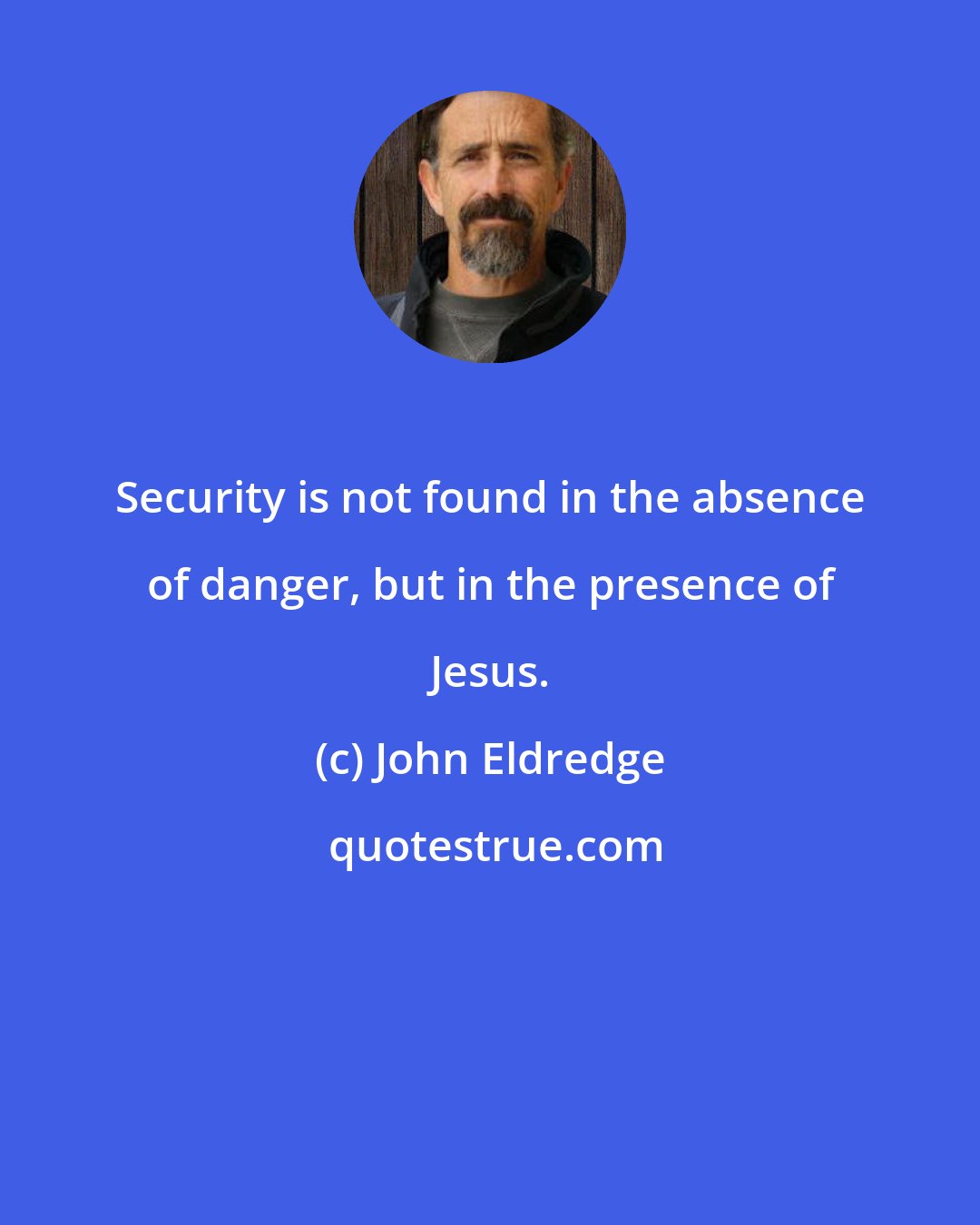 John Eldredge: Security is not found in the absence of danger, but in the presence of Jesus.
