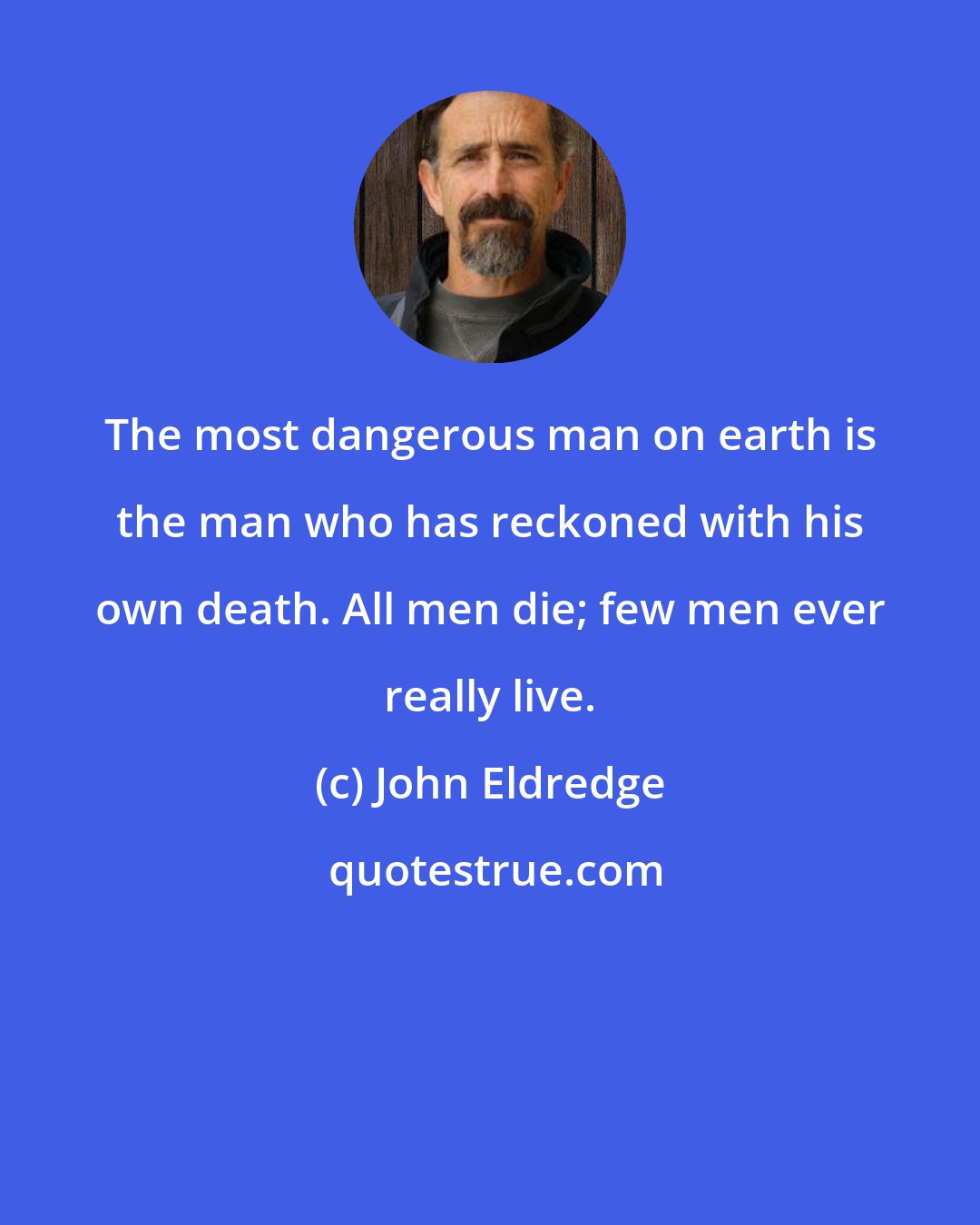 John Eldredge: The most dangerous man on earth is the man who has reckoned with his own death. All men die; few men ever really live.