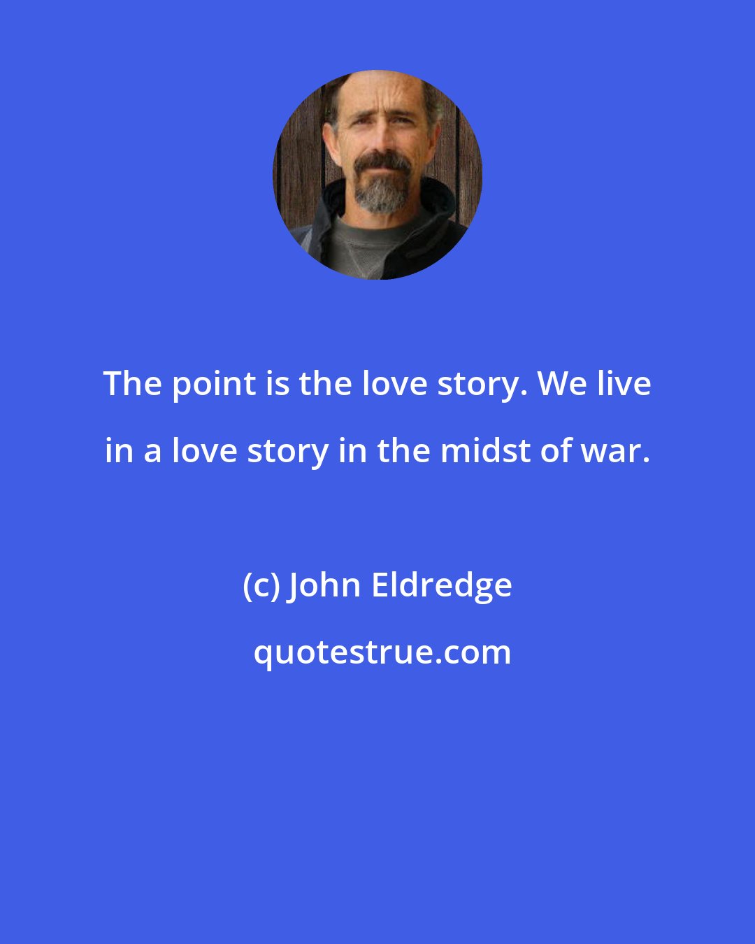 John Eldredge: The point is the love story. We live in a love story in the midst of war.