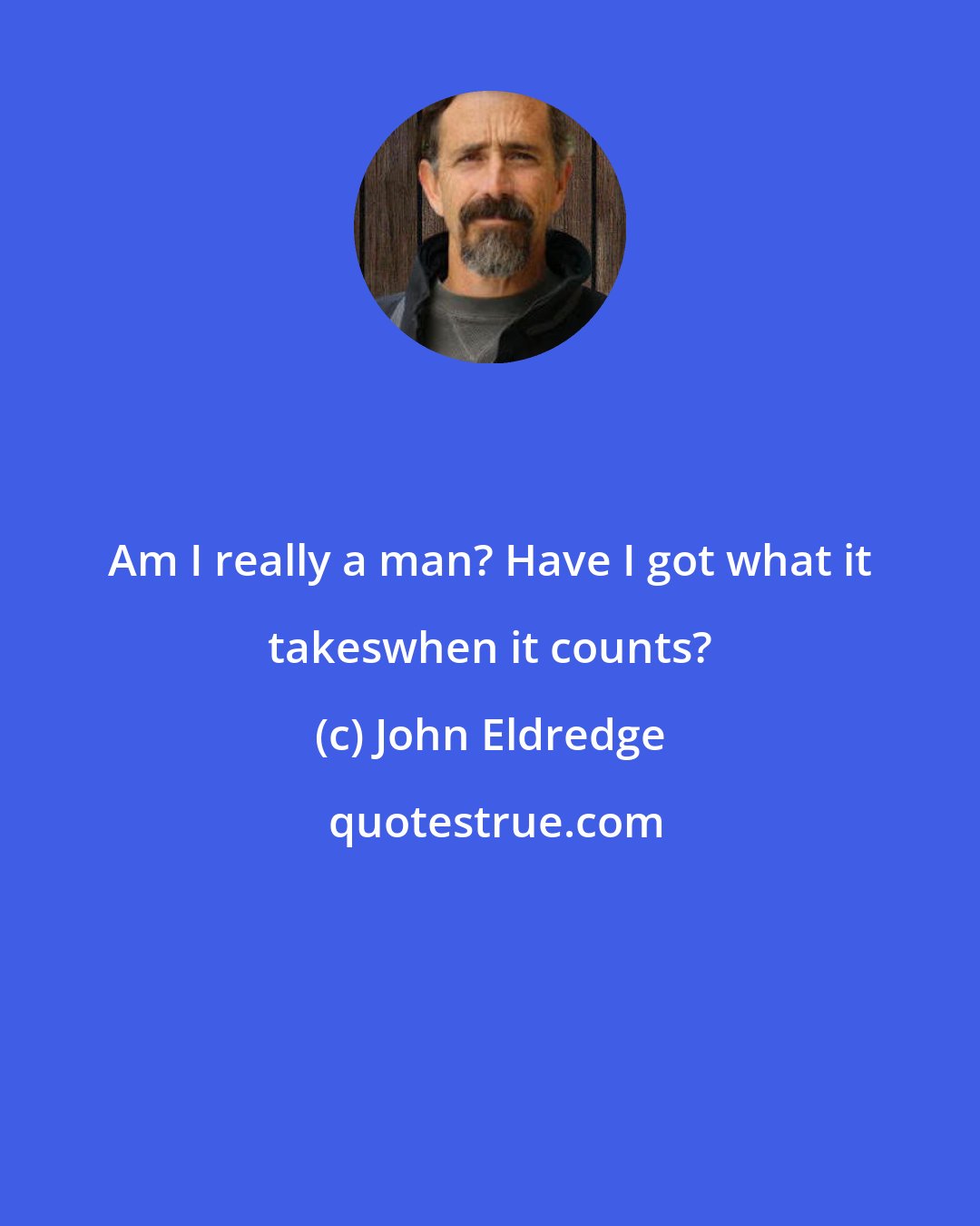 John Eldredge: Am I really a man? Have I got what it takeswhen it counts?