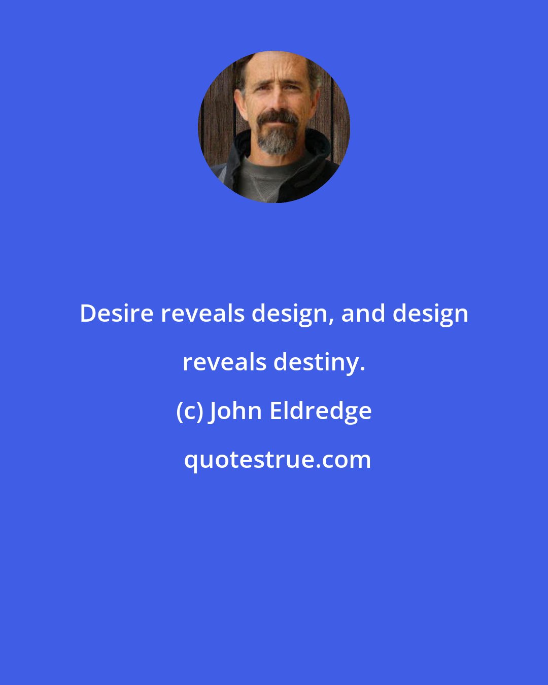 John Eldredge: Desire reveals design, and design reveals destiny.
