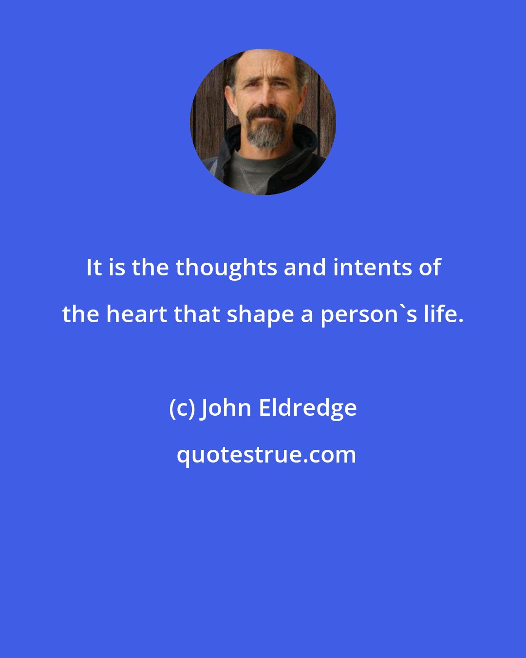 John Eldredge: It is the thoughts and intents of the heart that shape a person's life.