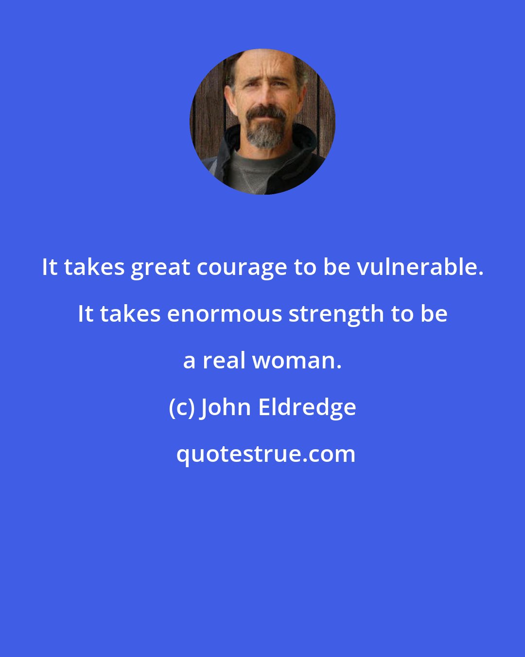 John Eldredge: It takes great courage to be vulnerable. It takes enormous strength to be a real woman.