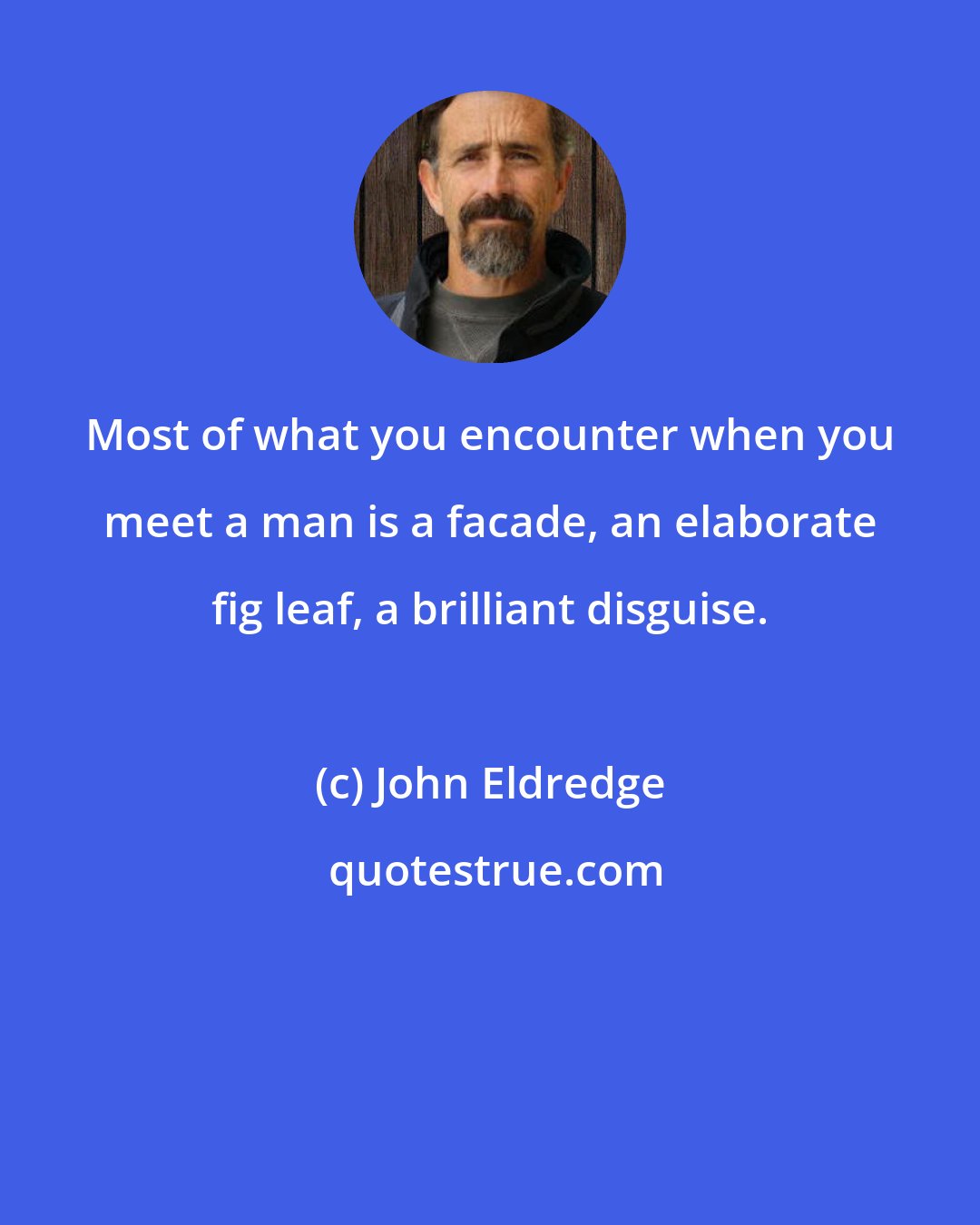 John Eldredge: Most of what you encounter when you meet a man is a facade, an elaborate fig leaf, a brilliant disguise.