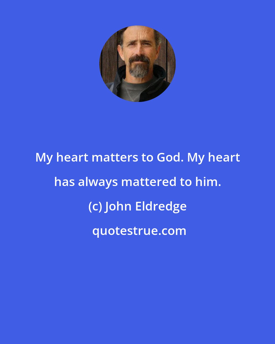John Eldredge: My heart matters to God. My heart has always mattered to him.