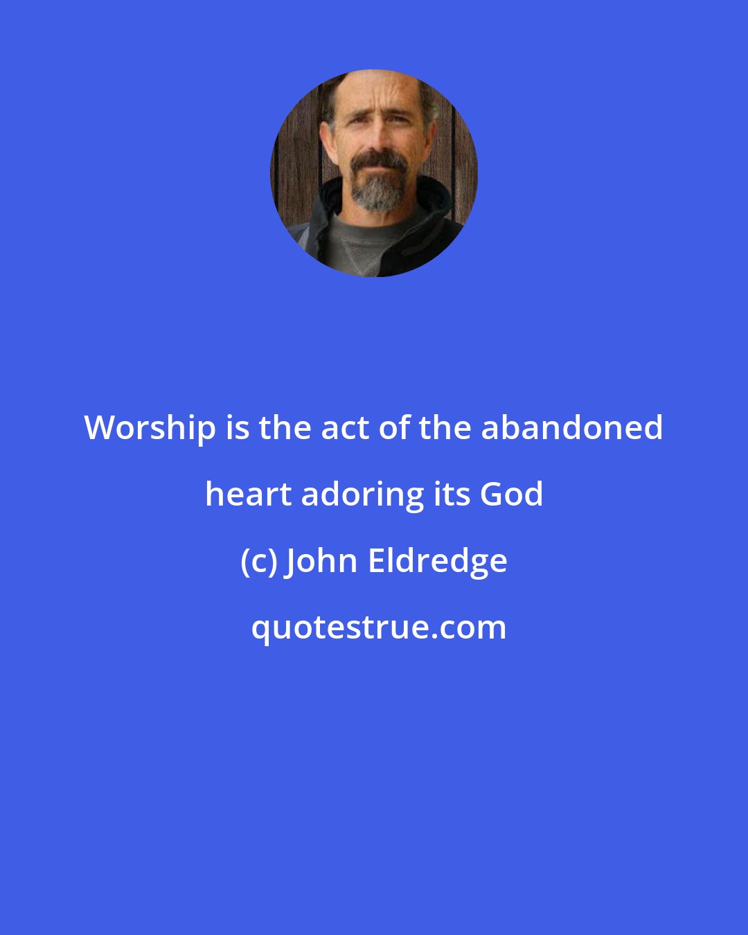 John Eldredge: Worship is the act of the abandoned heart adoring its God