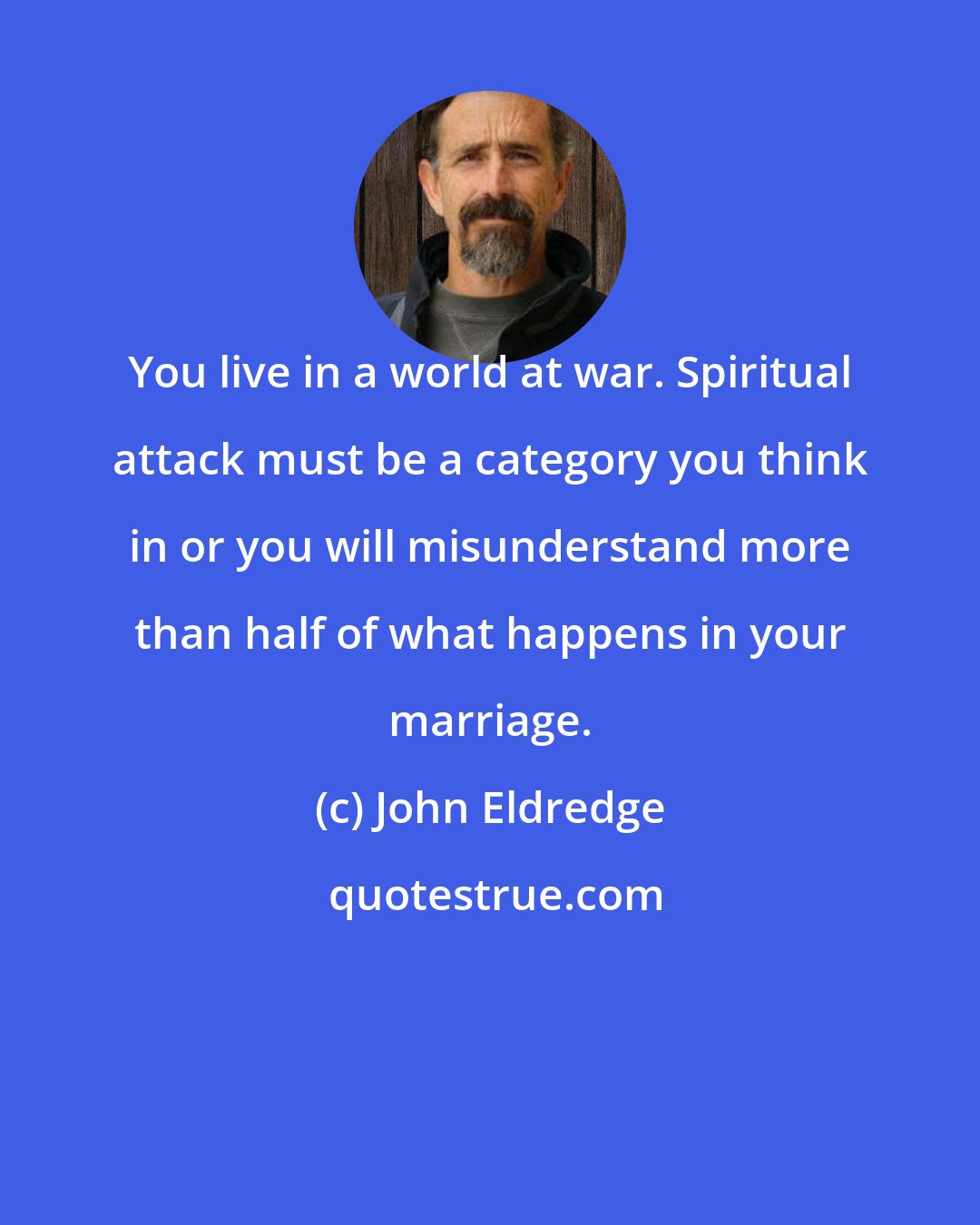 John Eldredge: You live in a world at war. Spiritual attack must be a category you think in or you will misunderstand more than half of what happens in your marriage.