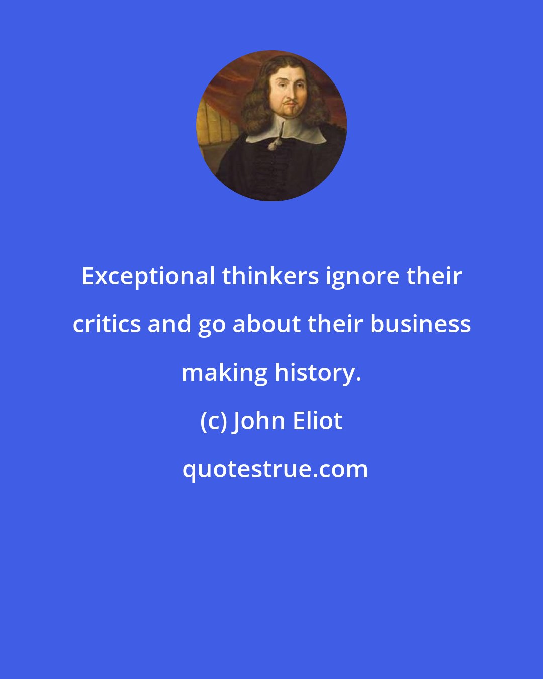 John Eliot: Exceptional thinkers ignore their critics and go about their business making history.