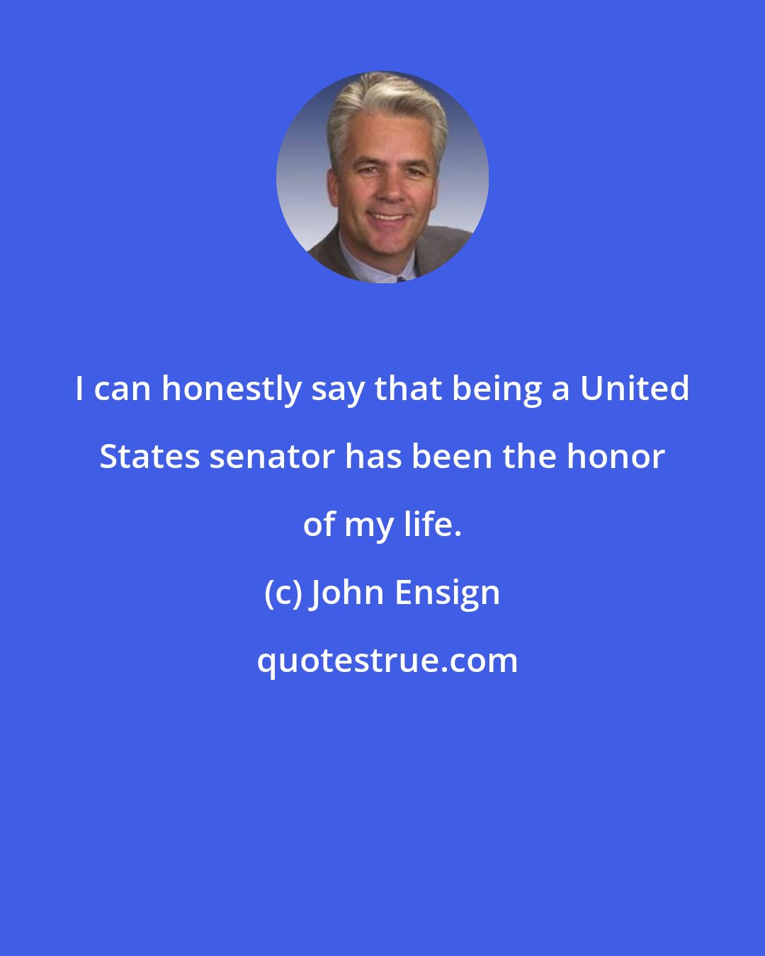 John Ensign: I can honestly say that being a United States senator has been the honor of my life.