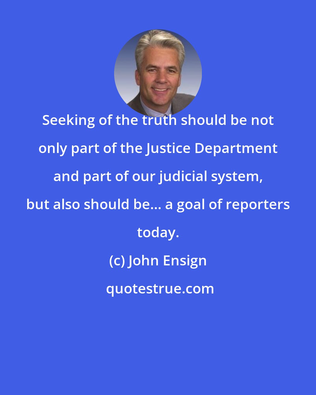 John Ensign: Seeking of the truth should be not only part of the Justice Department and part of our judicial system, but also should be... a goal of reporters today.