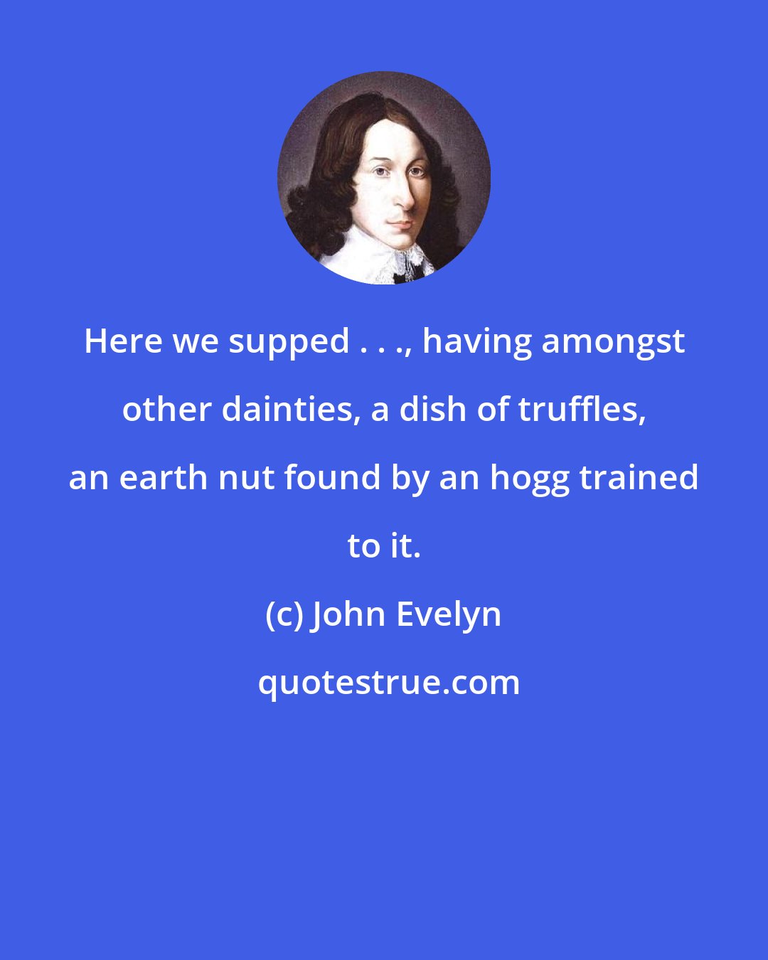 John Evelyn: Here we supped . . ., having amongst other dainties, a dish of truffles, an earth nut found by an hogg trained to it.