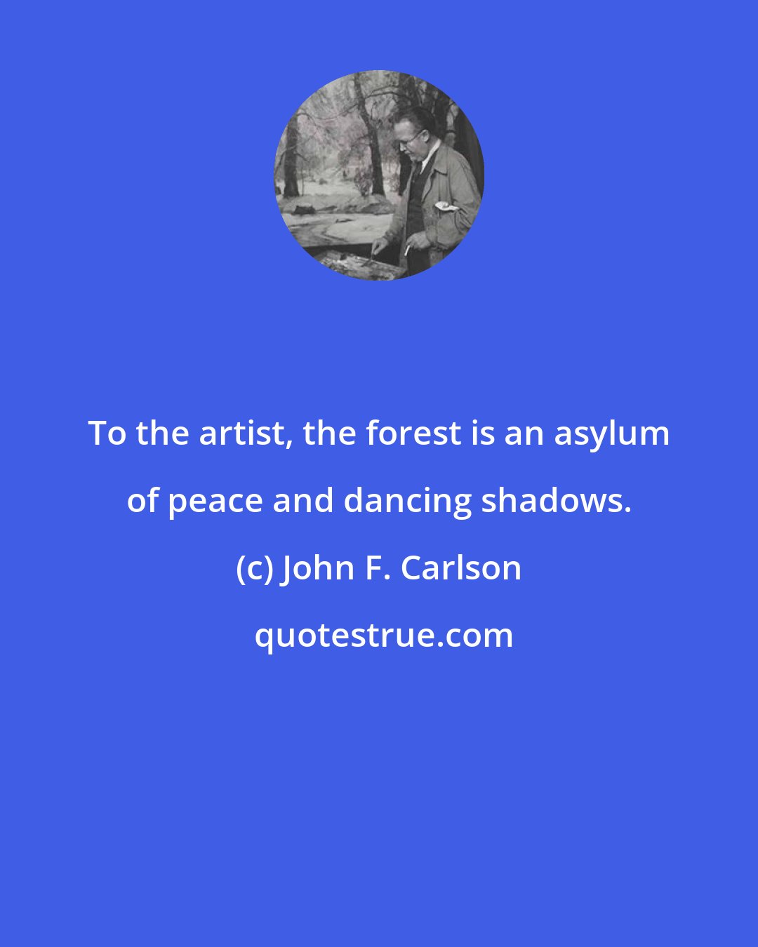 John F. Carlson: To the artist, the forest is an asylum of peace and dancing shadows.