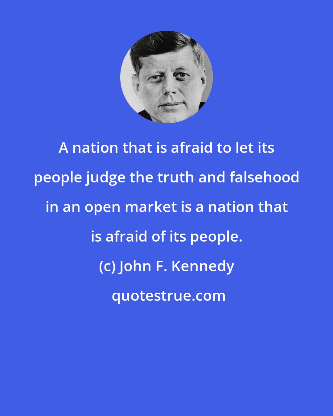 John F. Kennedy: A nation that is afraid to let its people judge the truth and falsehood in an open market is a nation that is afraid of its people.