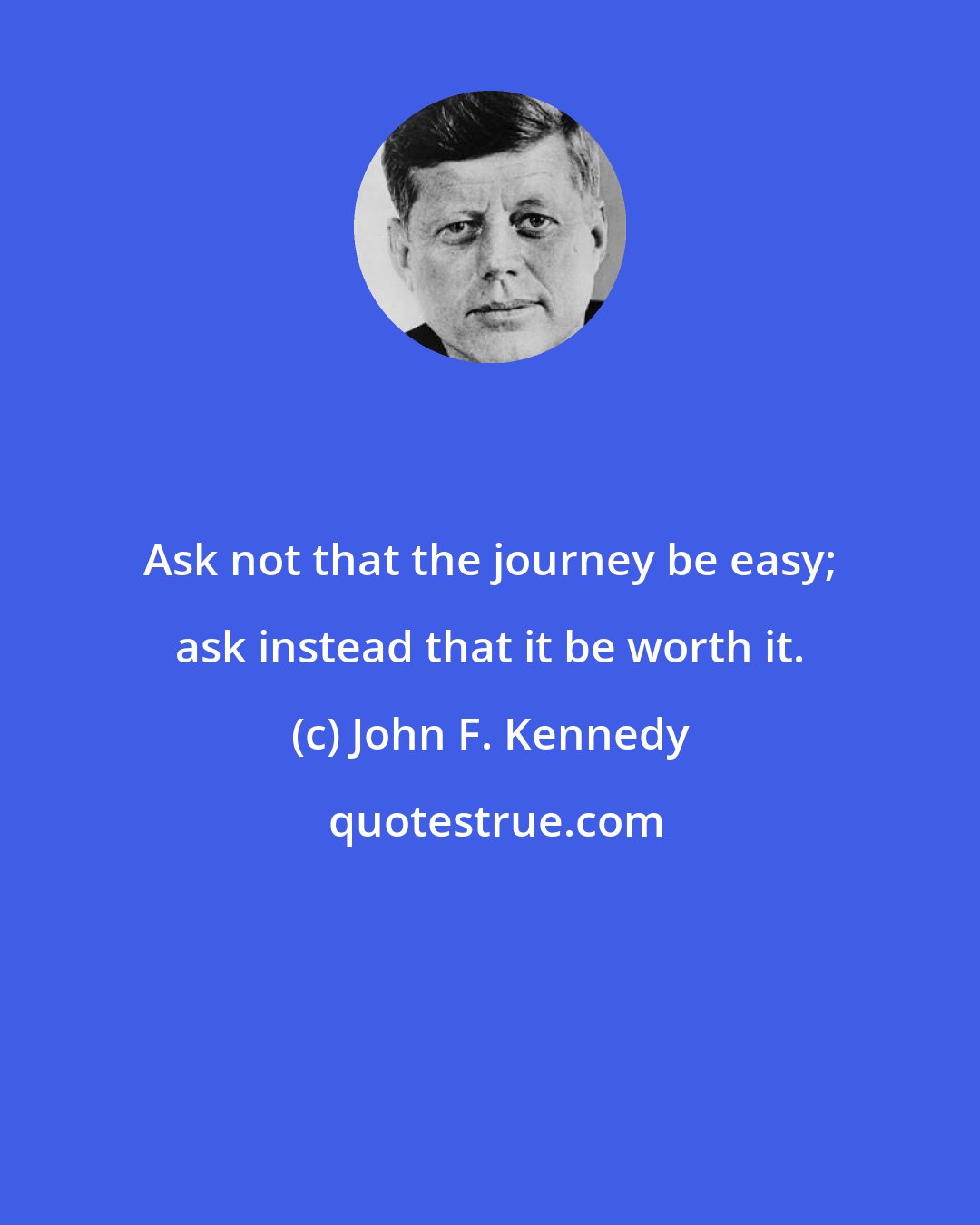 John F. Kennedy: Ask not that the journey be easy; ask instead that it be worth it.