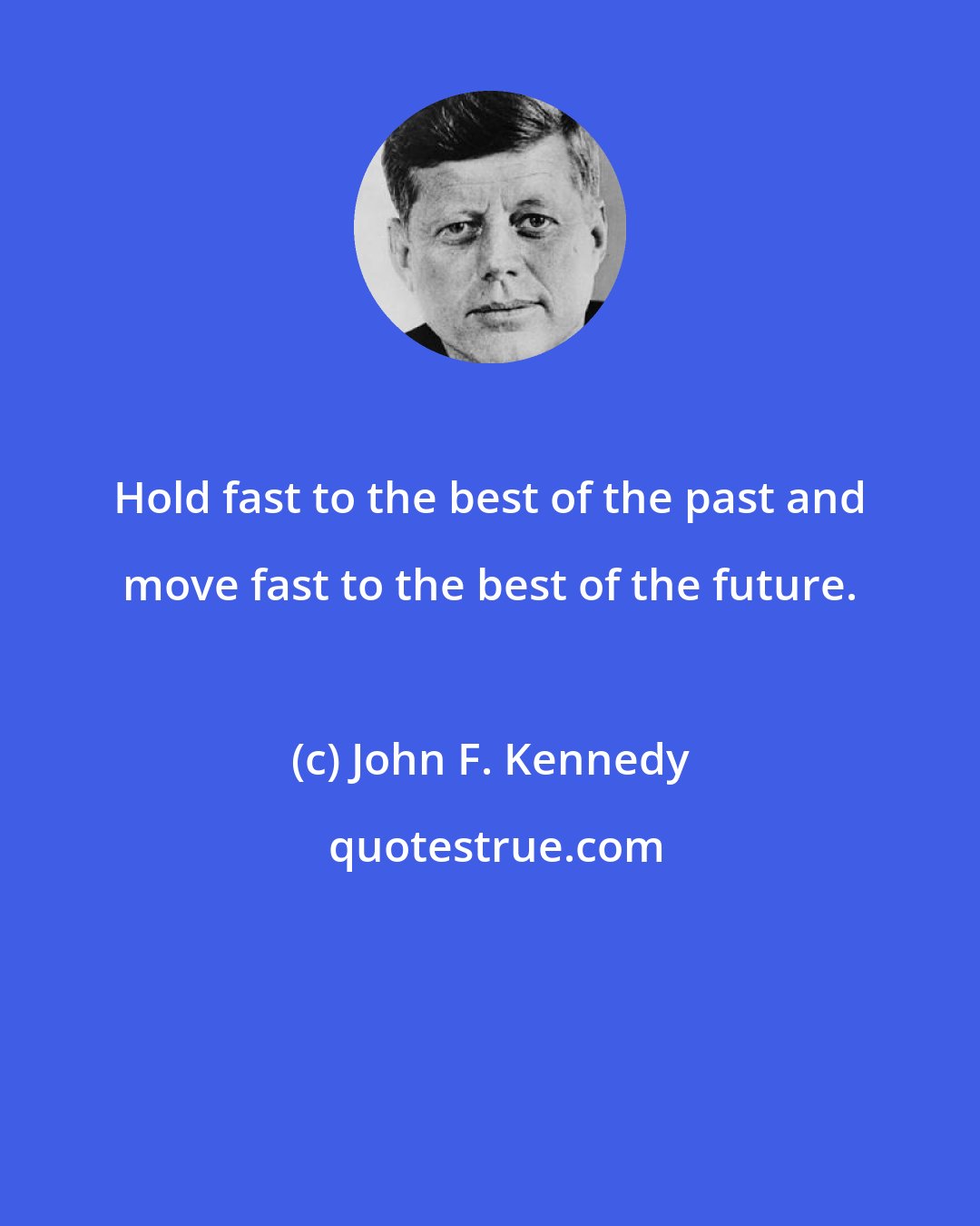 John F. Kennedy: Hold fast to the best of the past and move fast to the best of the future.